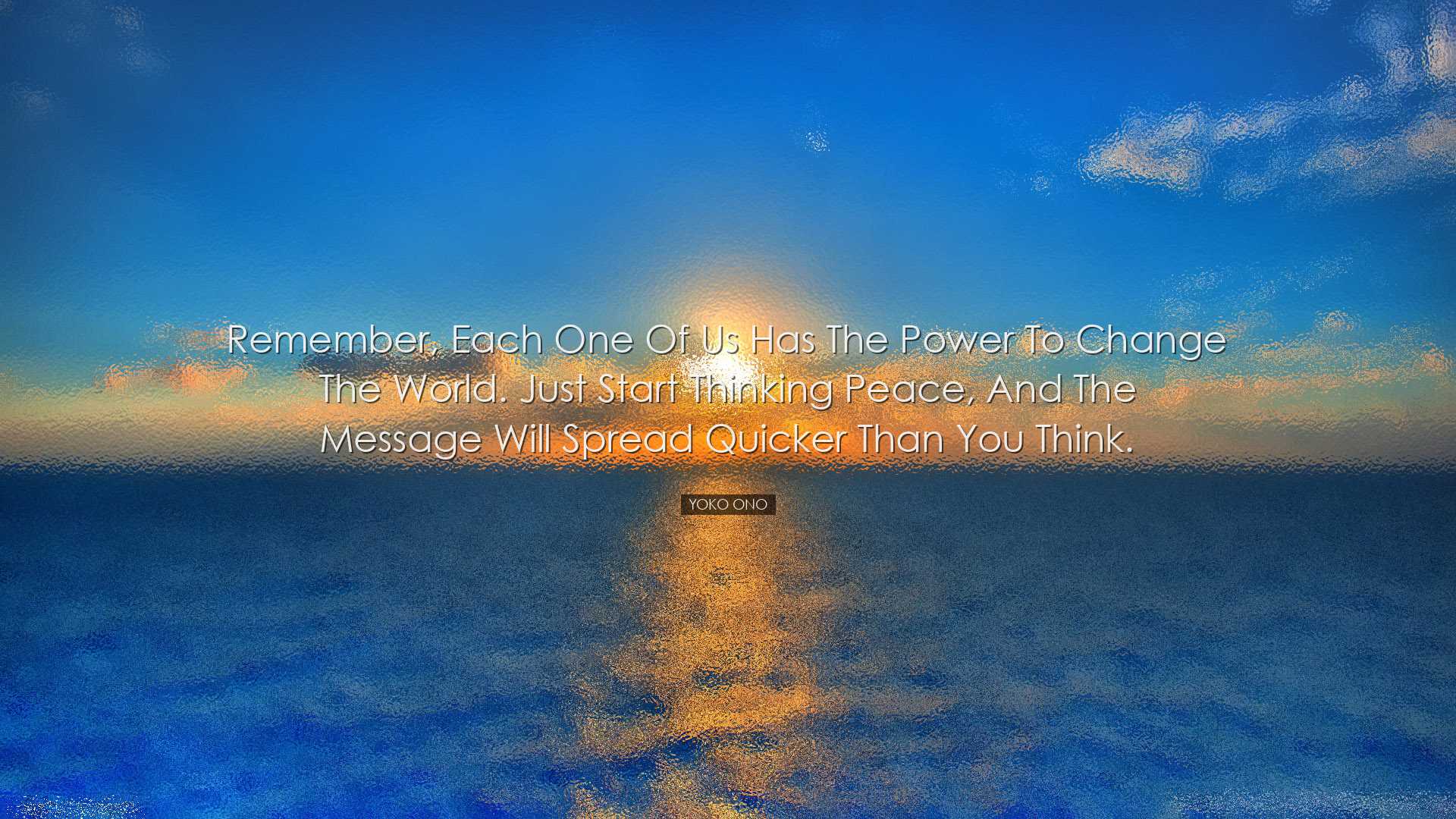 Remember, each one of us has the power to change the world. Just s