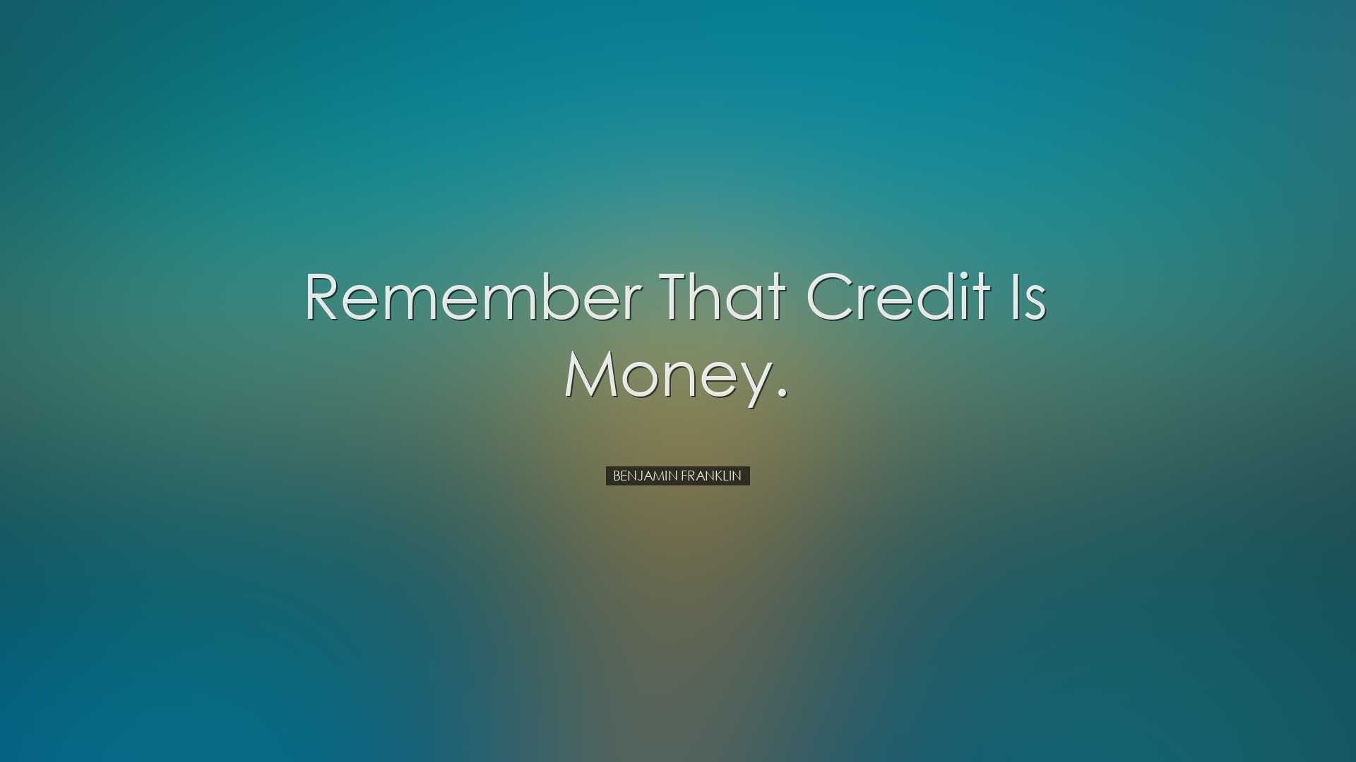 Remember that credit is money. - Benjamin Franklin