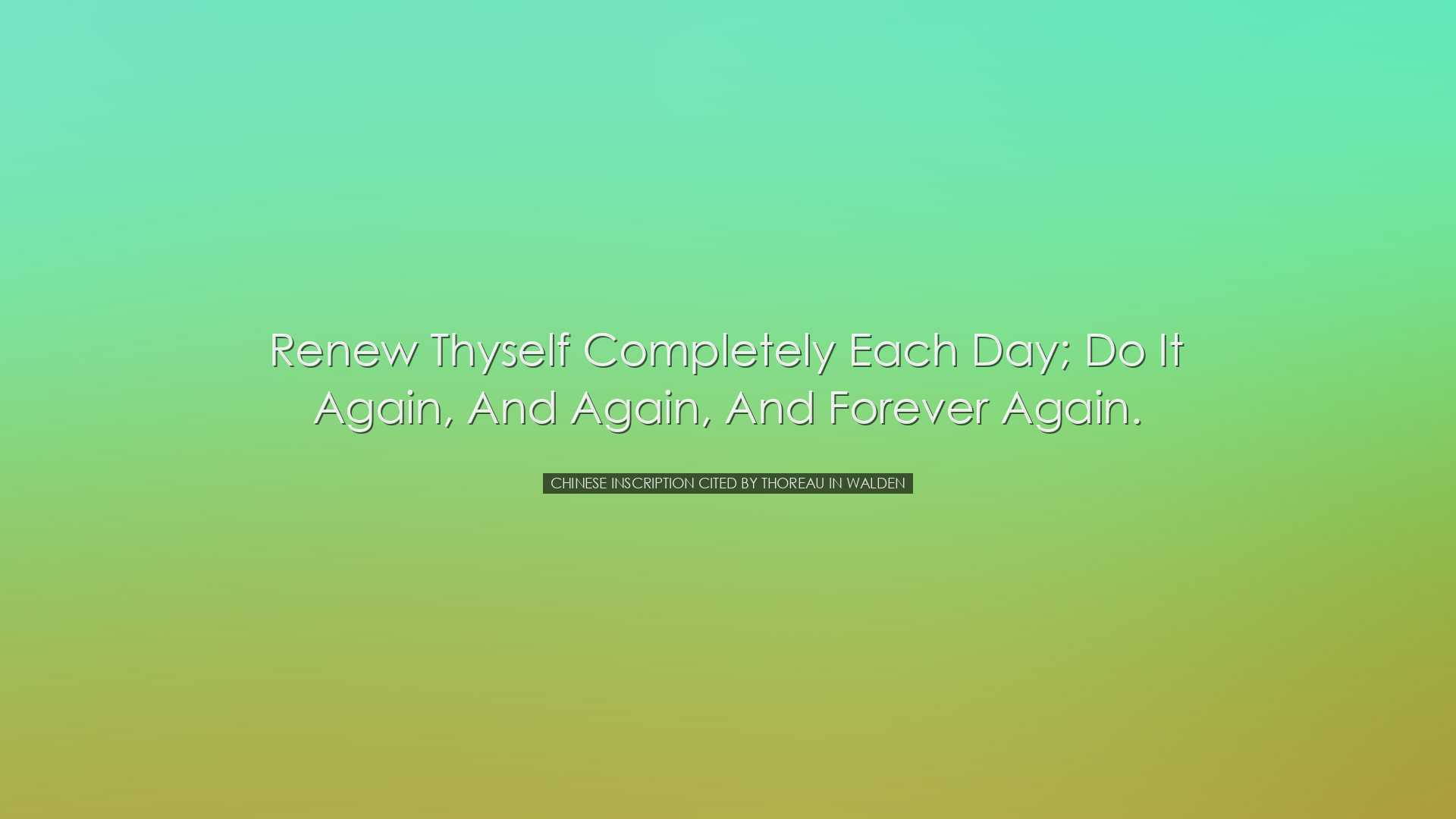 Renew thyself completely each day; do it again, and again, and for