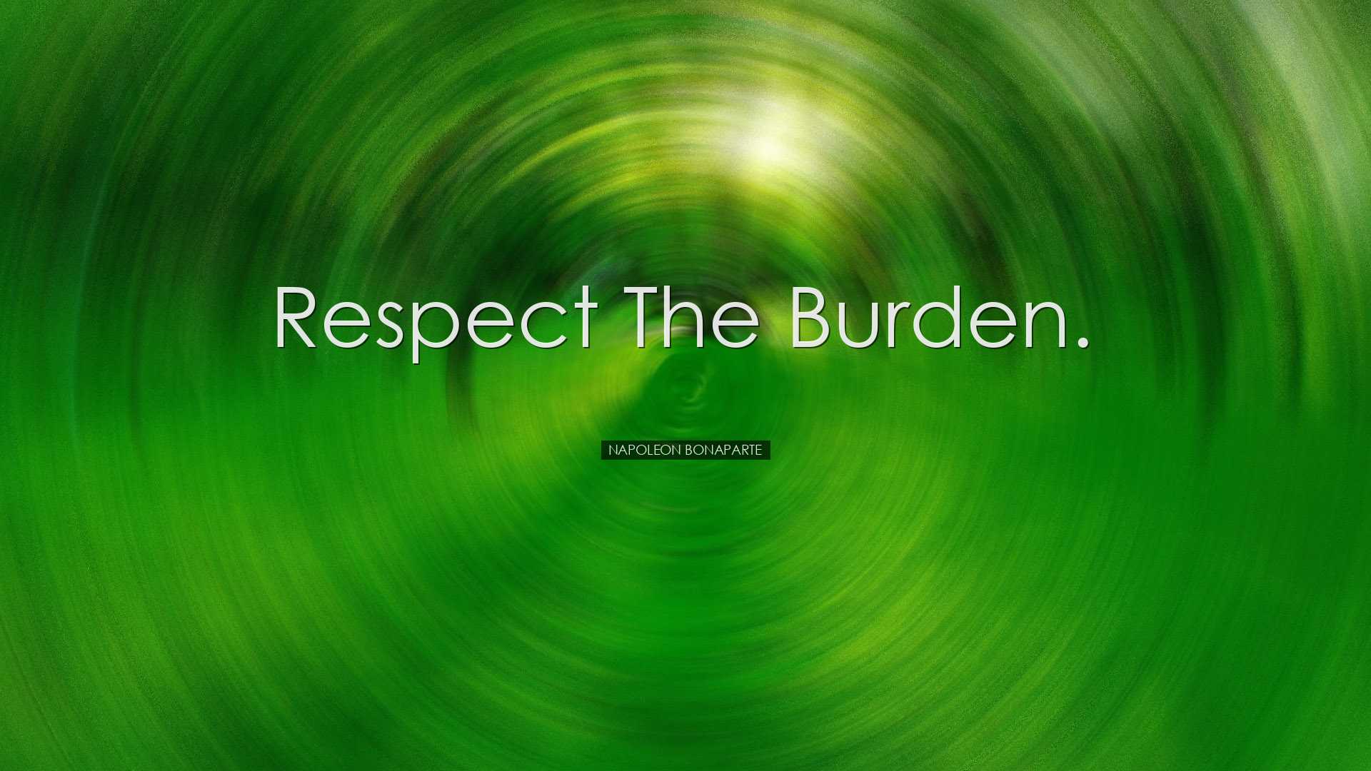 Respect the burden. - Napoleon Bonaparte