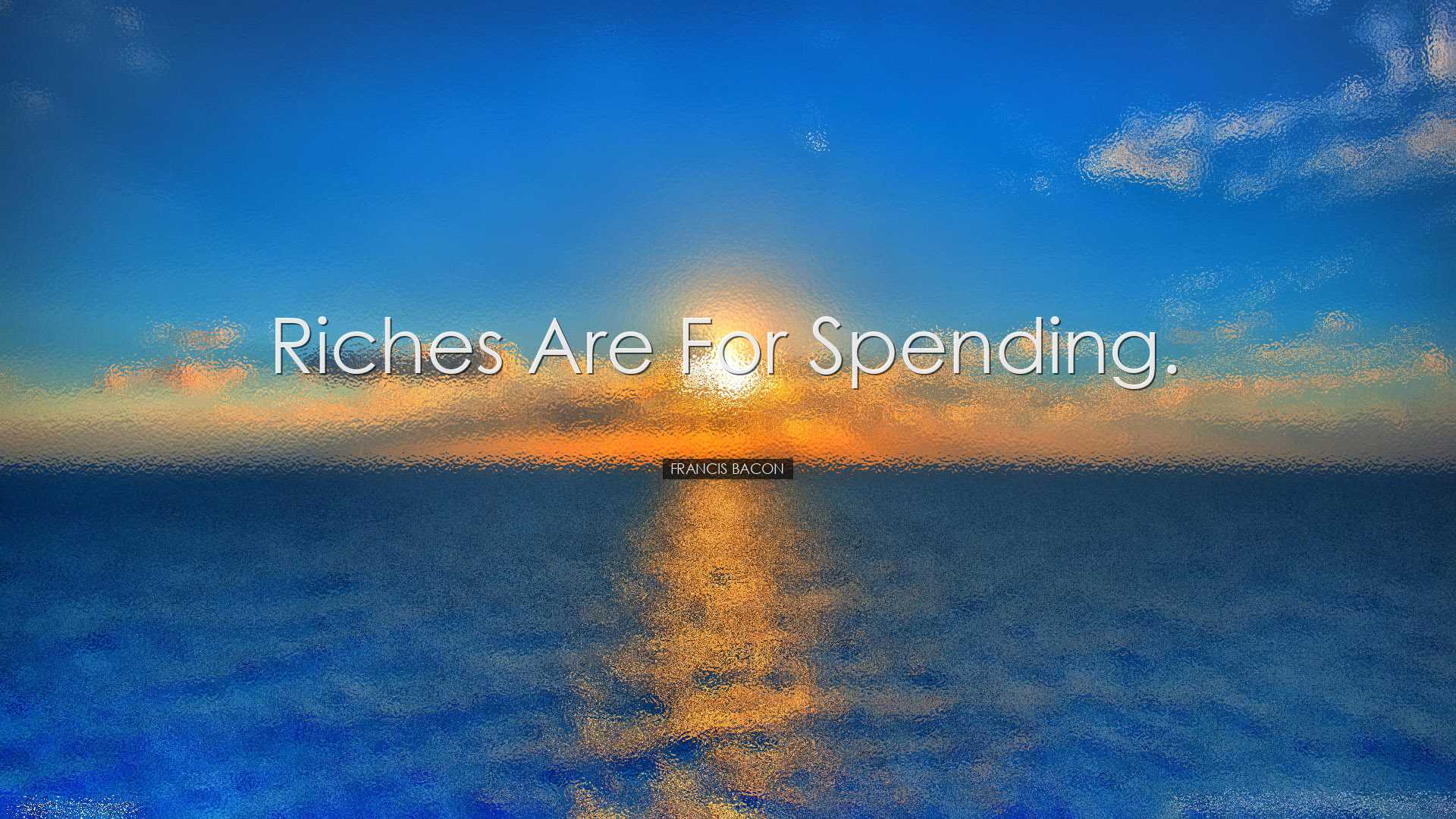 Riches are for spending. - Francis Bacon