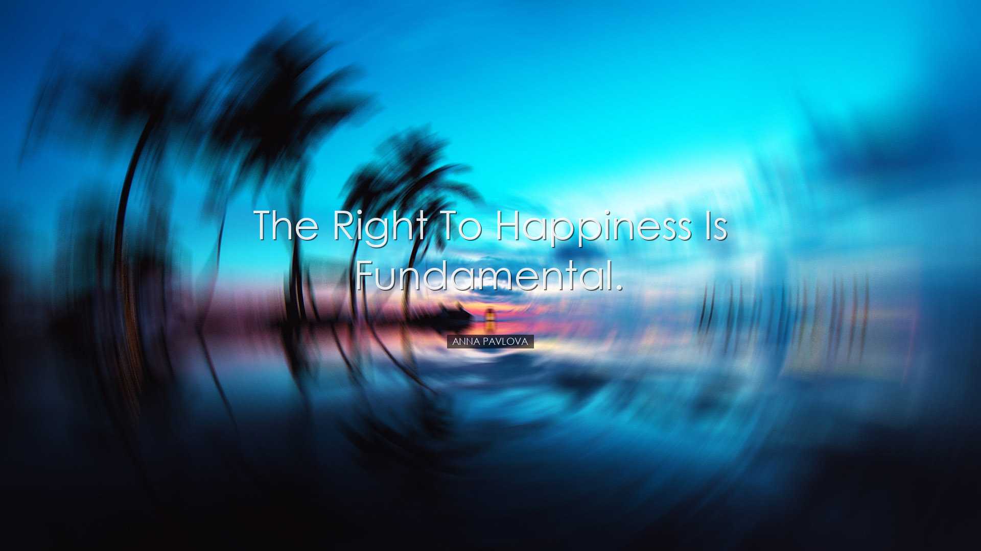 The right to happiness is fundamental. - Anna Pavlova