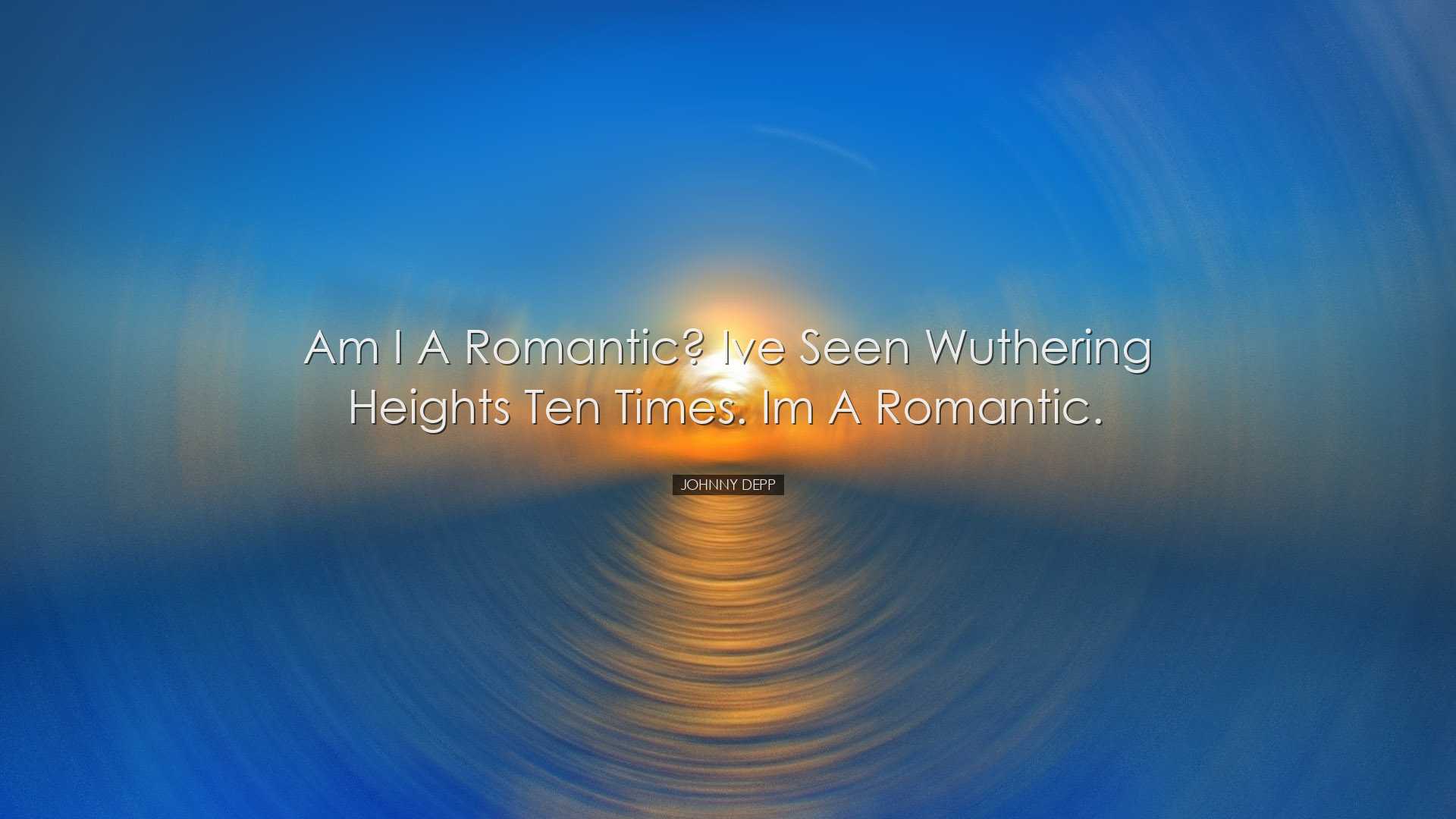 Am I a romantic? Ive seen Wuthering Heights ten times. Im a romant