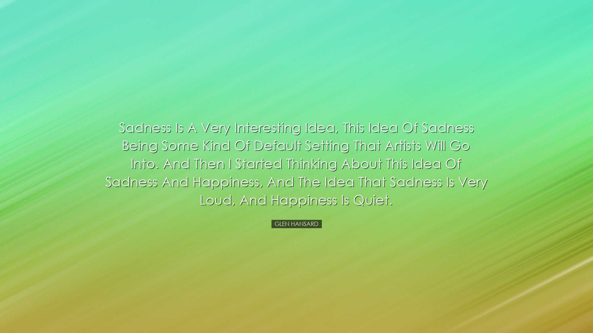 Sadness is a very interesting idea, this idea of sadness being som