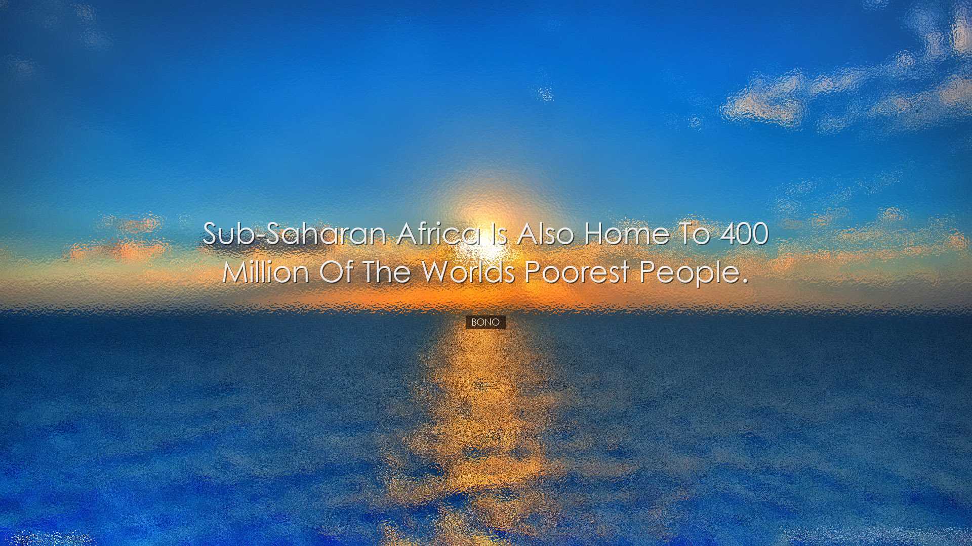 Sub-Saharan Africa is also home to 400 million of the worlds poore