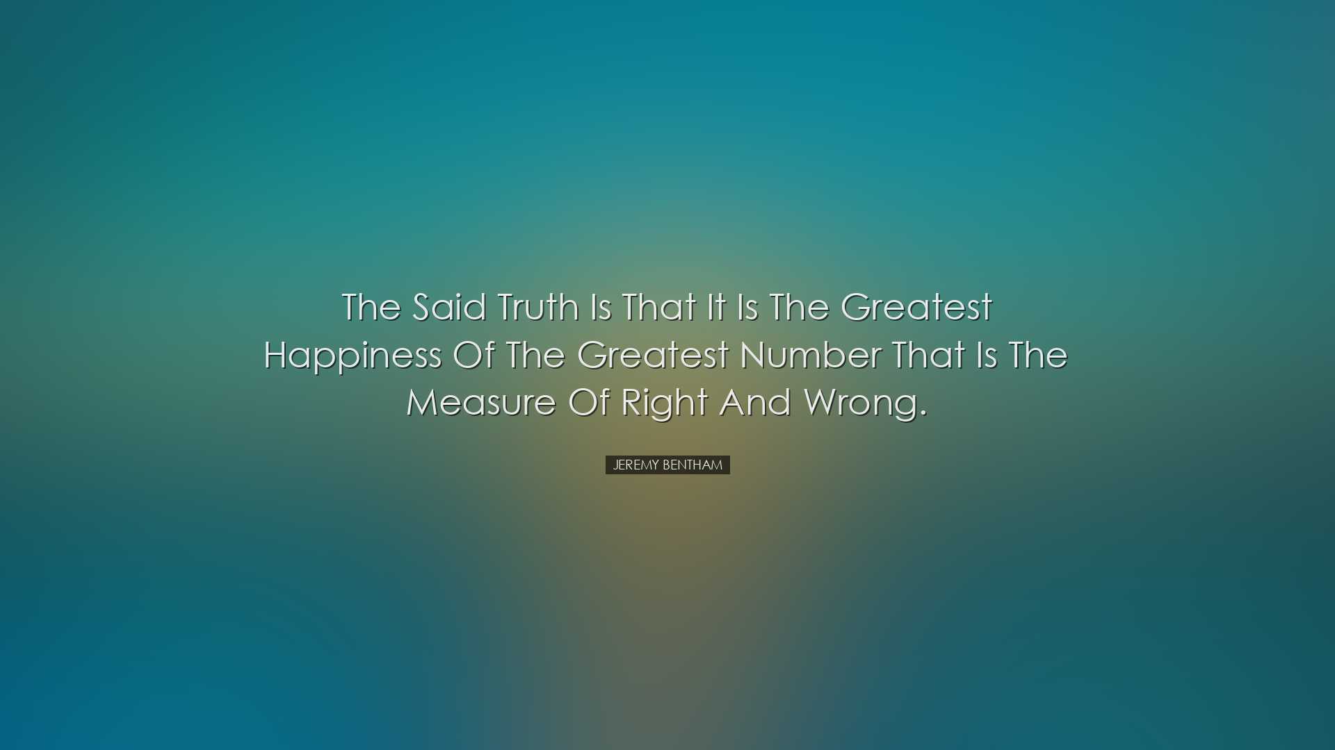 The said truth is that it is the greatest happiness of the greates