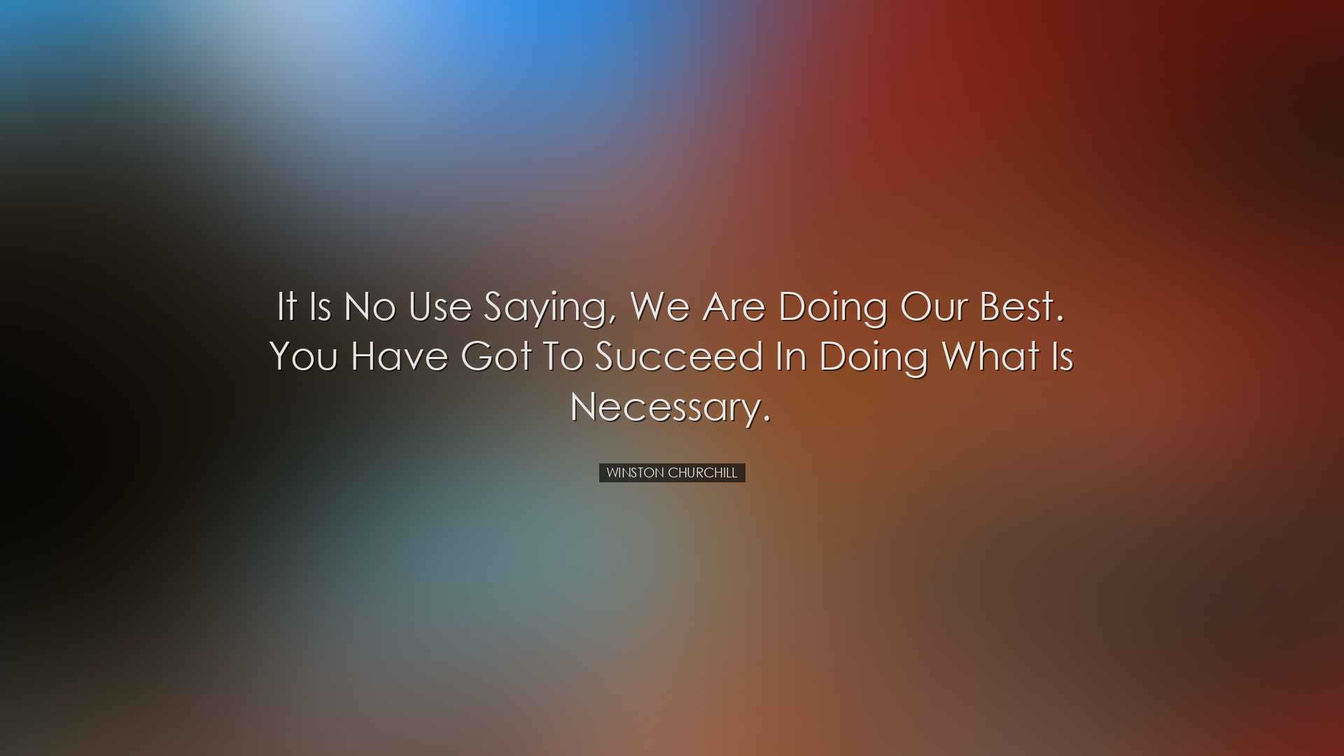 It is no use saying, We are doing our best. You have got to succee
