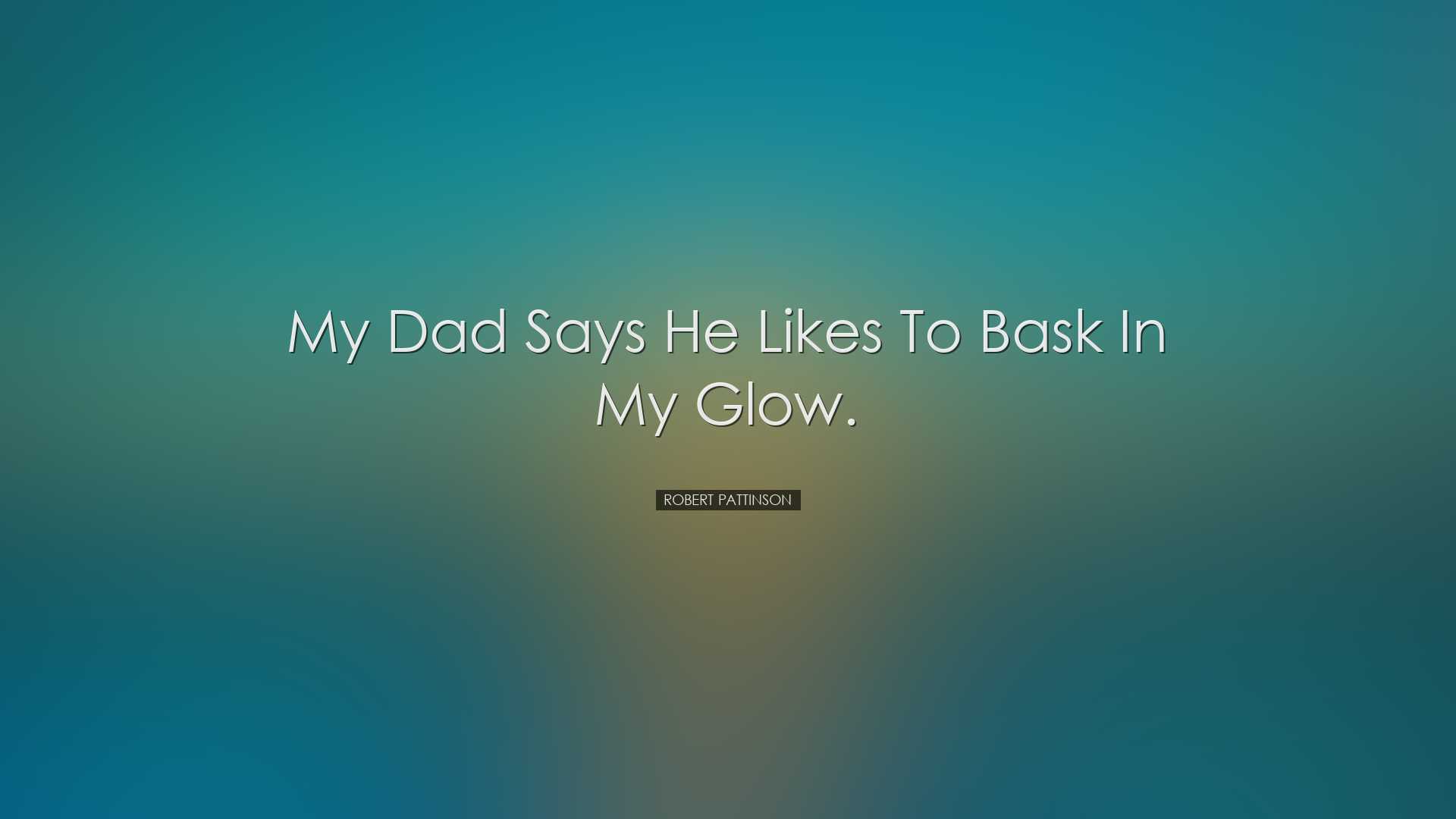 My dad says he likes to bask in my glow. - Robert Pattinson