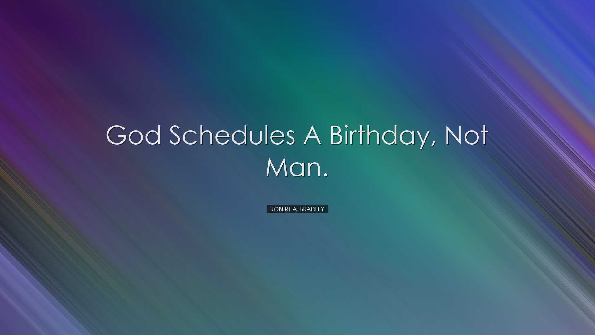 God schedules a birthday, not man. - Robert A. Bradley