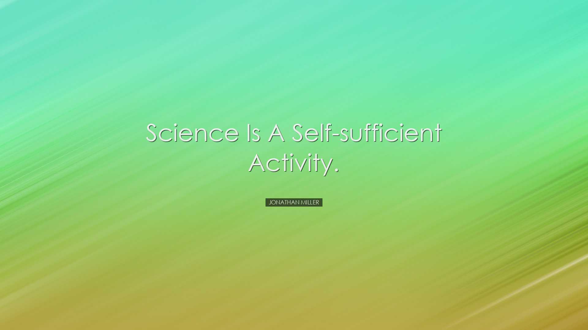 Science is a self-sufficient activity. - Jonathan Miller