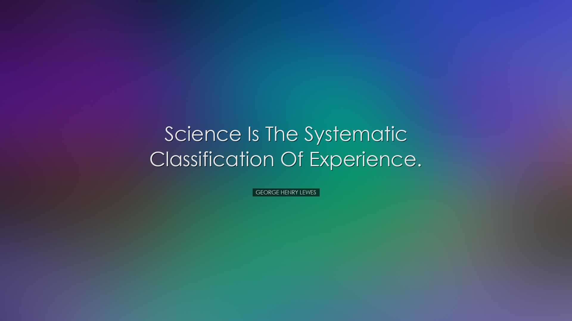 Science is the systematic classification of experience. - George H