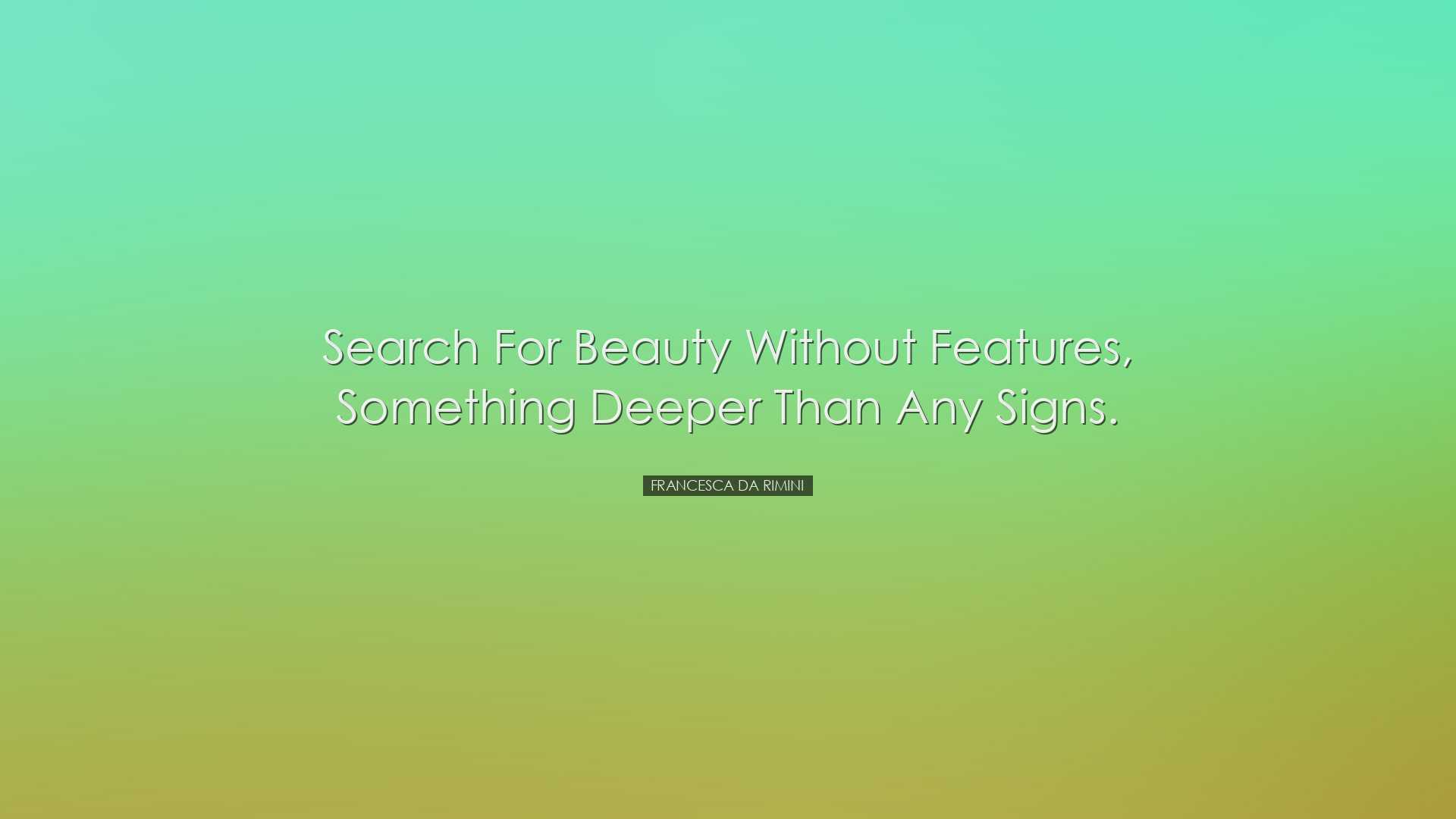 Search for beauty without features, something deeper than any sign