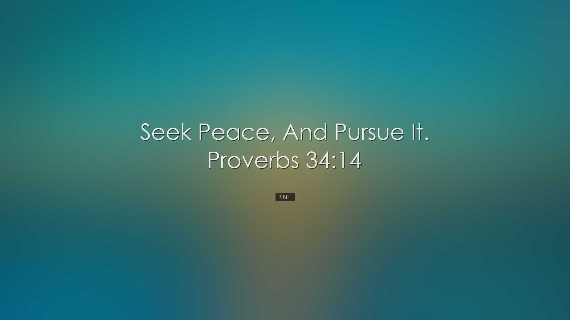 Seek peace, and pursue it. Proverbs 34:14 - Bible