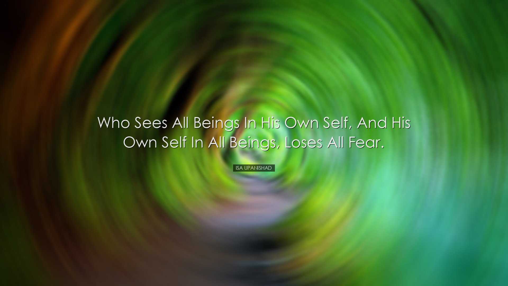 Who sees all beings in his own Self, and his own Self in all being