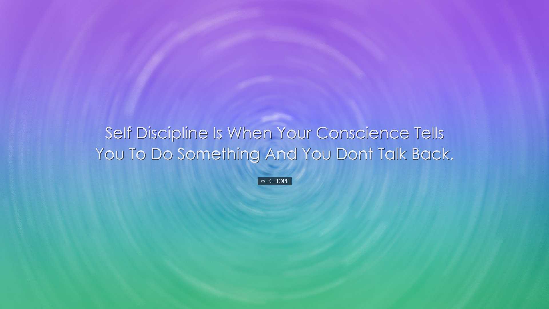 Self discipline is when your conscience tells you to do something