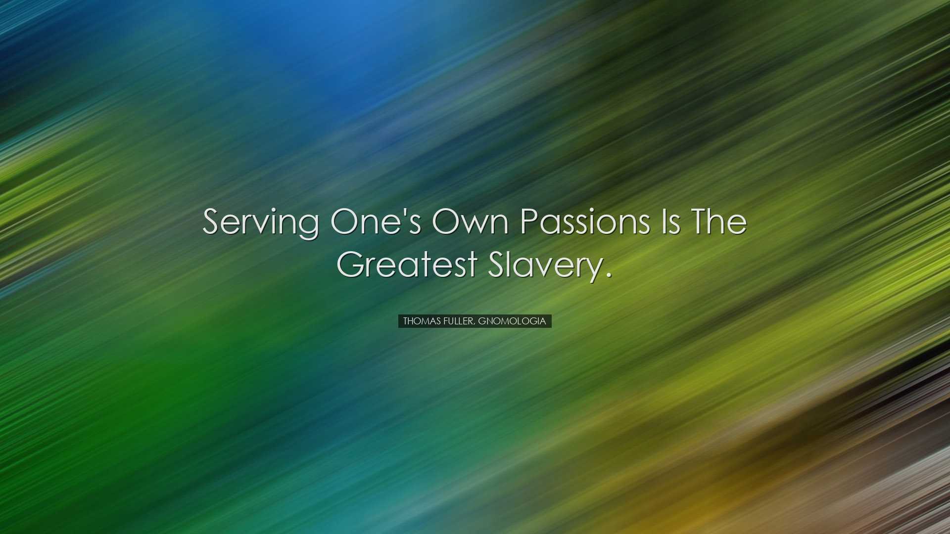 Serving one's own passions is the greatest slavery. - Thomas Fulle