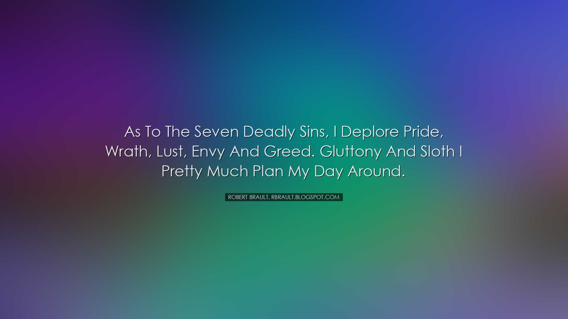 As to the Seven Deadly Sins, I deplore Pride, Wrath, Lust, Envy an