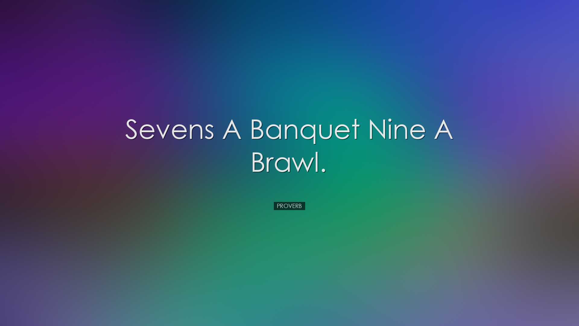 Sevens a banquet nine a brawl. - Proverb