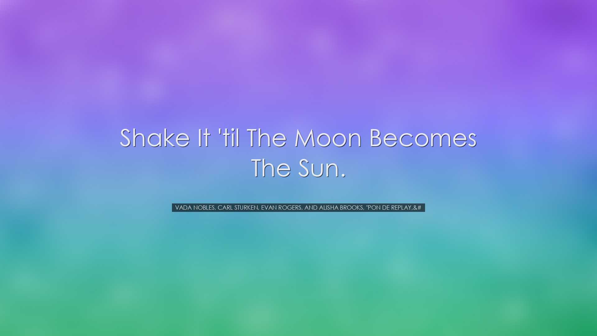 Shake it 'til the moon becomes the sun. - Vada Nobles, Carl Sturke