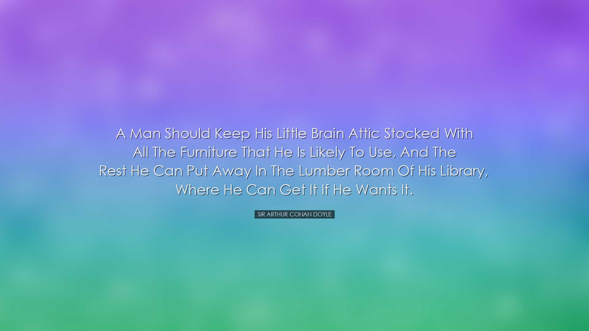 A man should keep his little brain attic stocked with all the furn