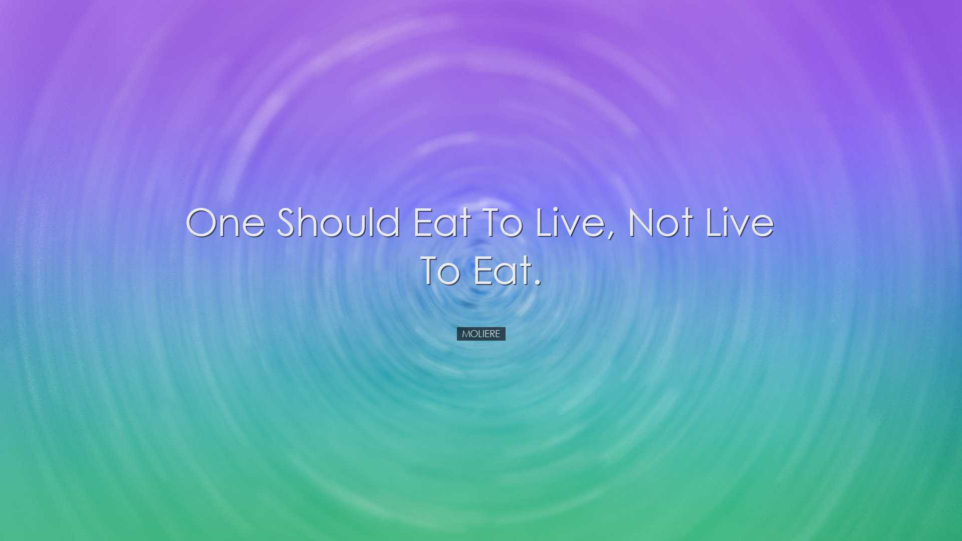 One should eat to live, not live to eat. - Moliere