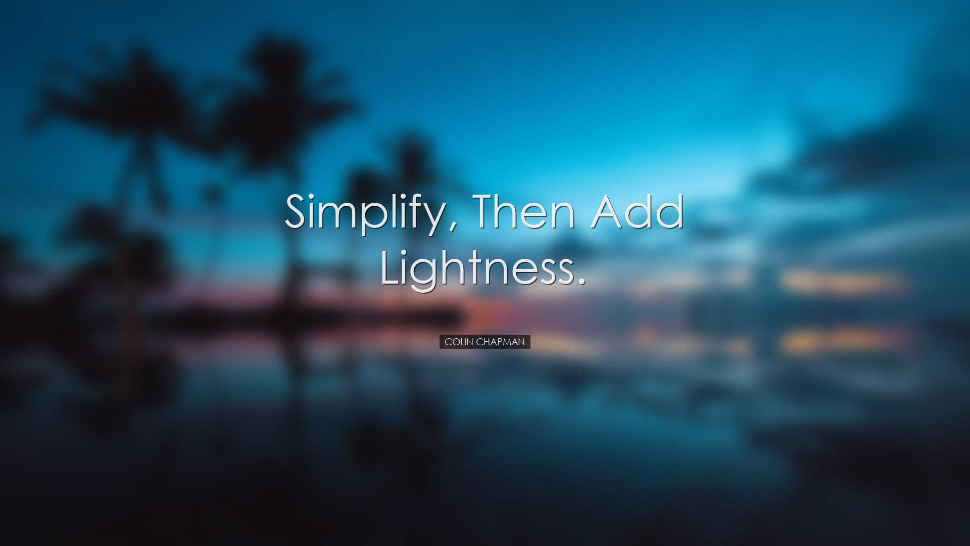 Simplify, then add lightness. - Colin Chapman