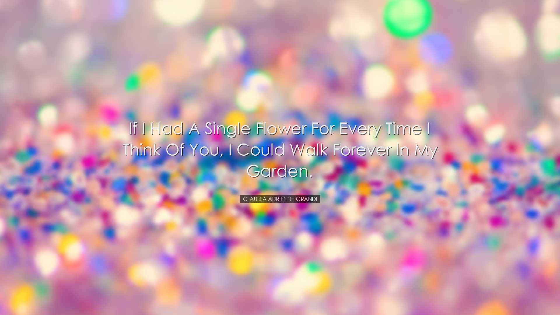 If I had a single flower for every time I think of you, I could wa