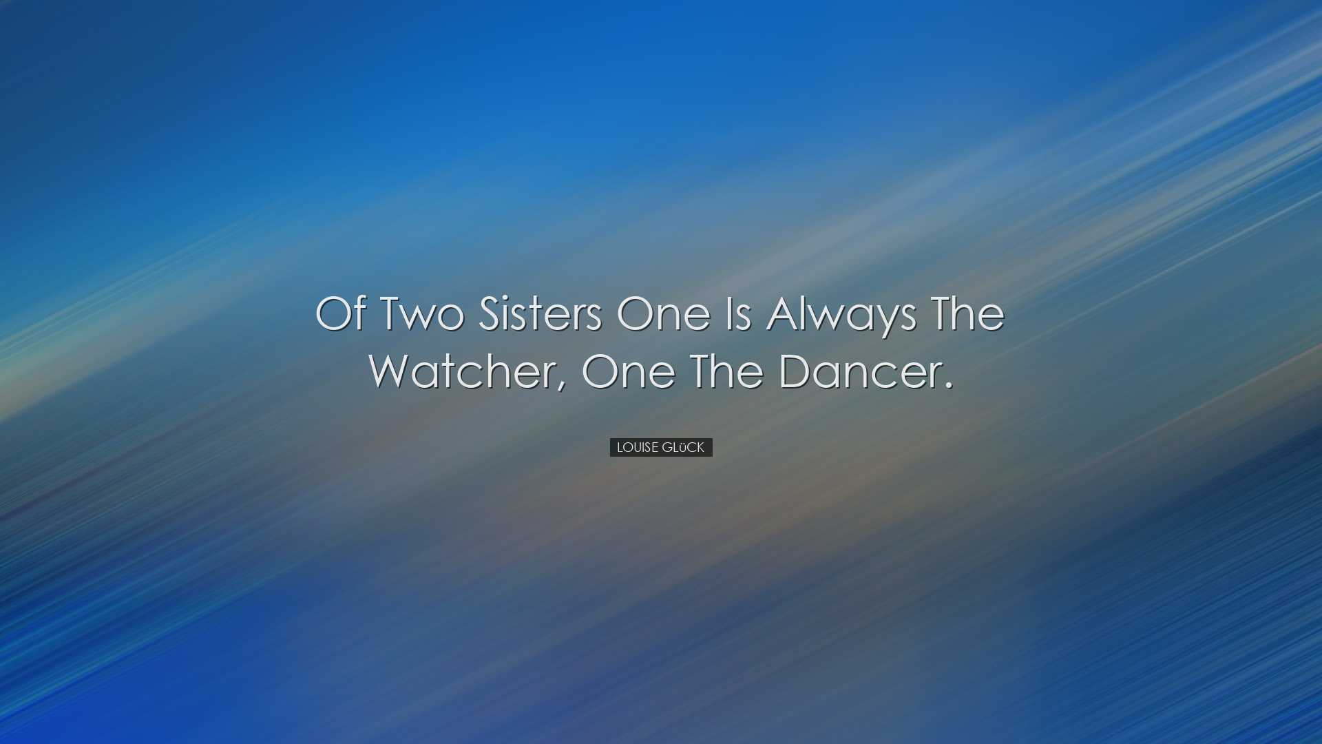 Of two sisters one is always the watcher, one the dancer. - Louise