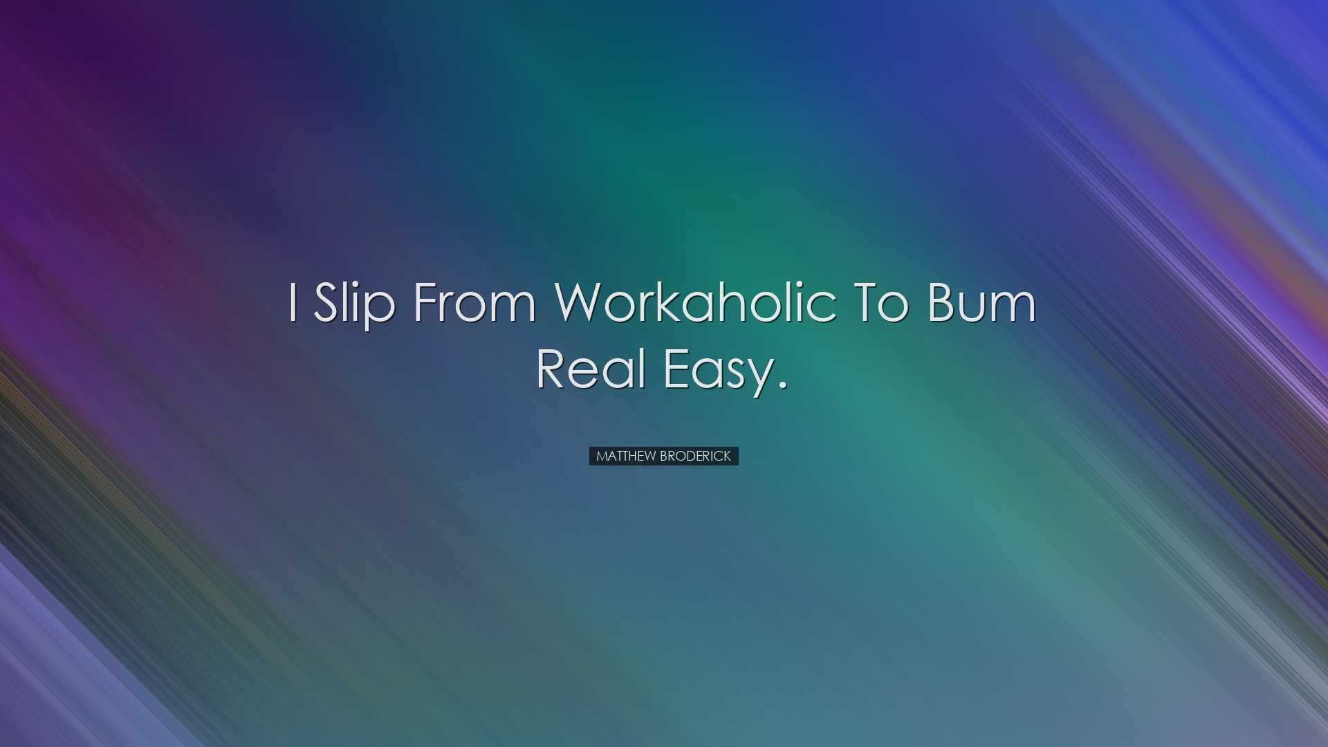 I slip from workaholic to bum real easy. - Matthew Broderick