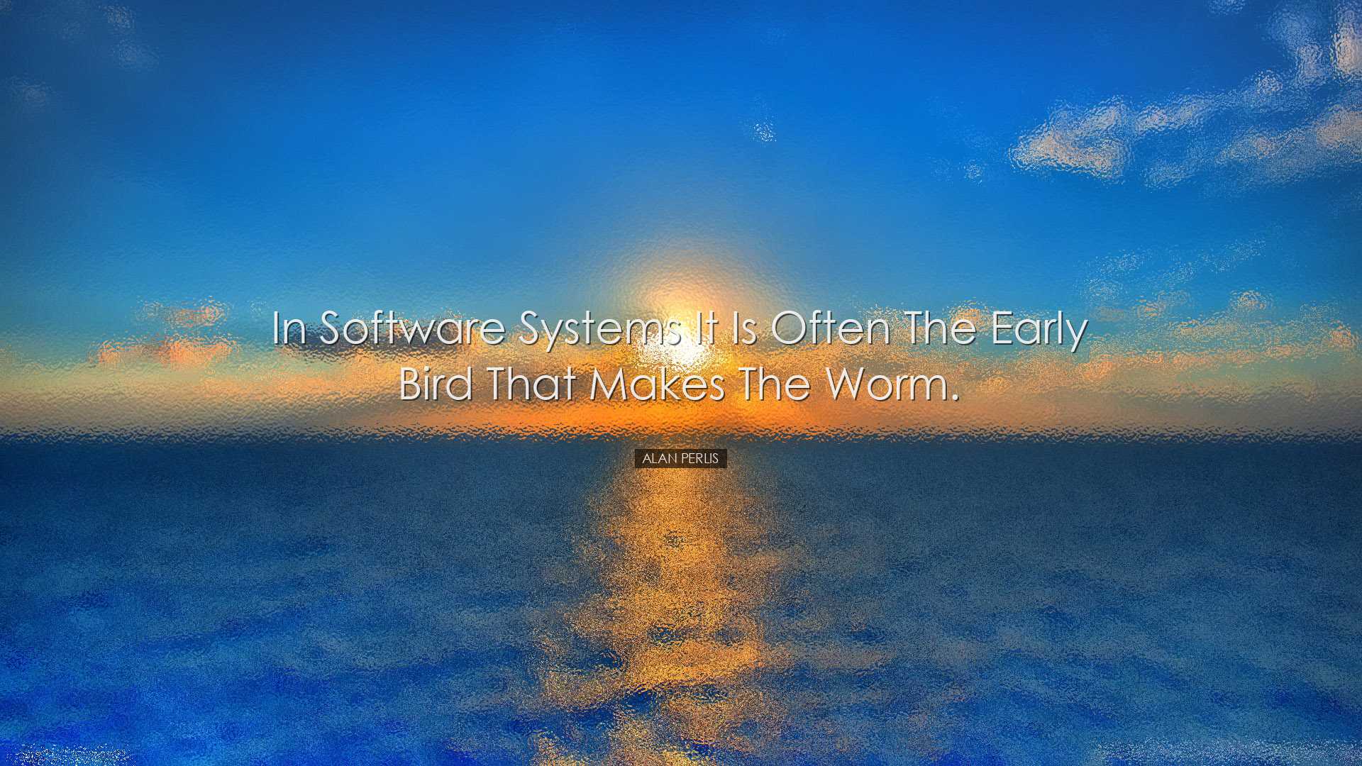 In software systems it is often the early bird that makes the worm
