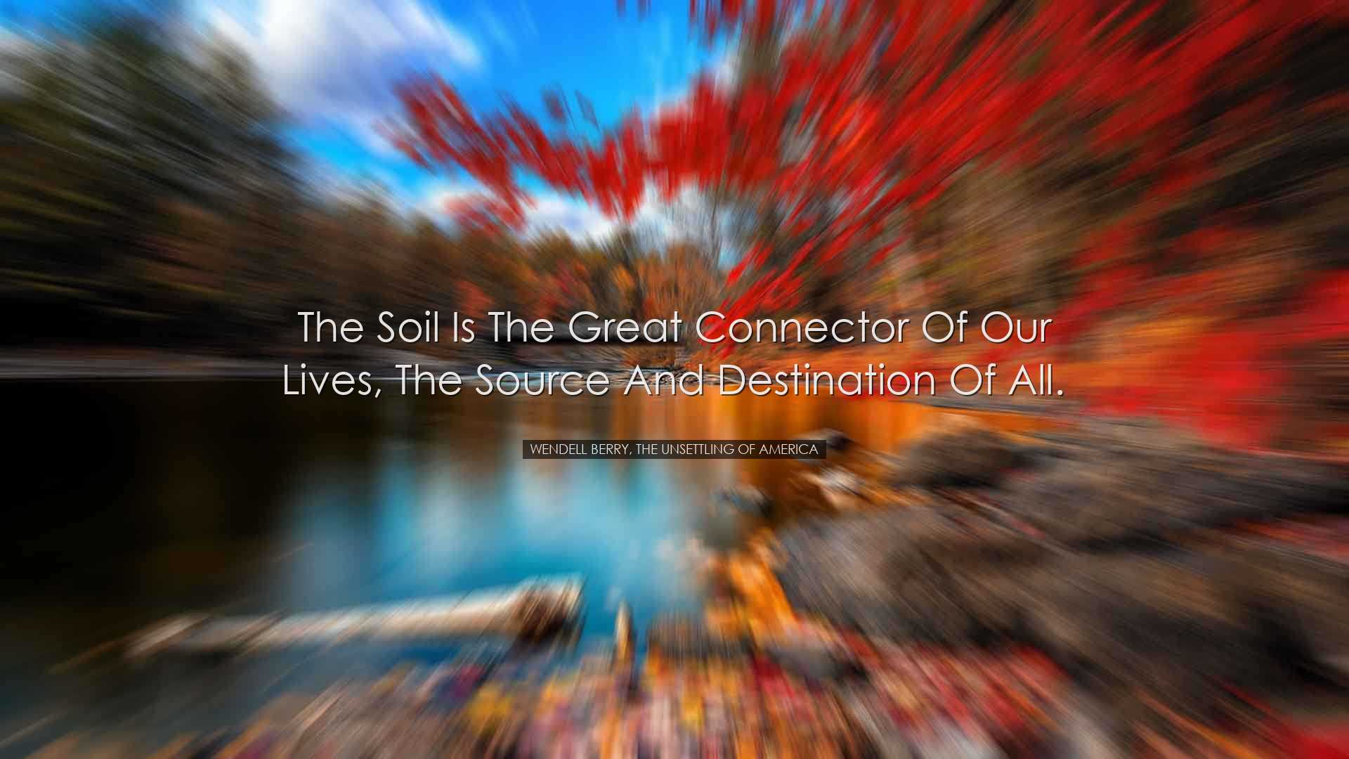 The soil is the great connector of our lives, the source and desti