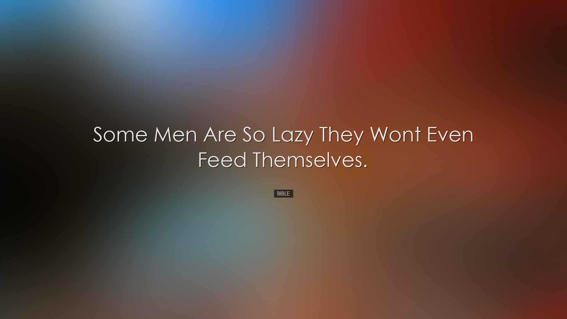 Some men are so lazy they wont even feed themselves. - Bible