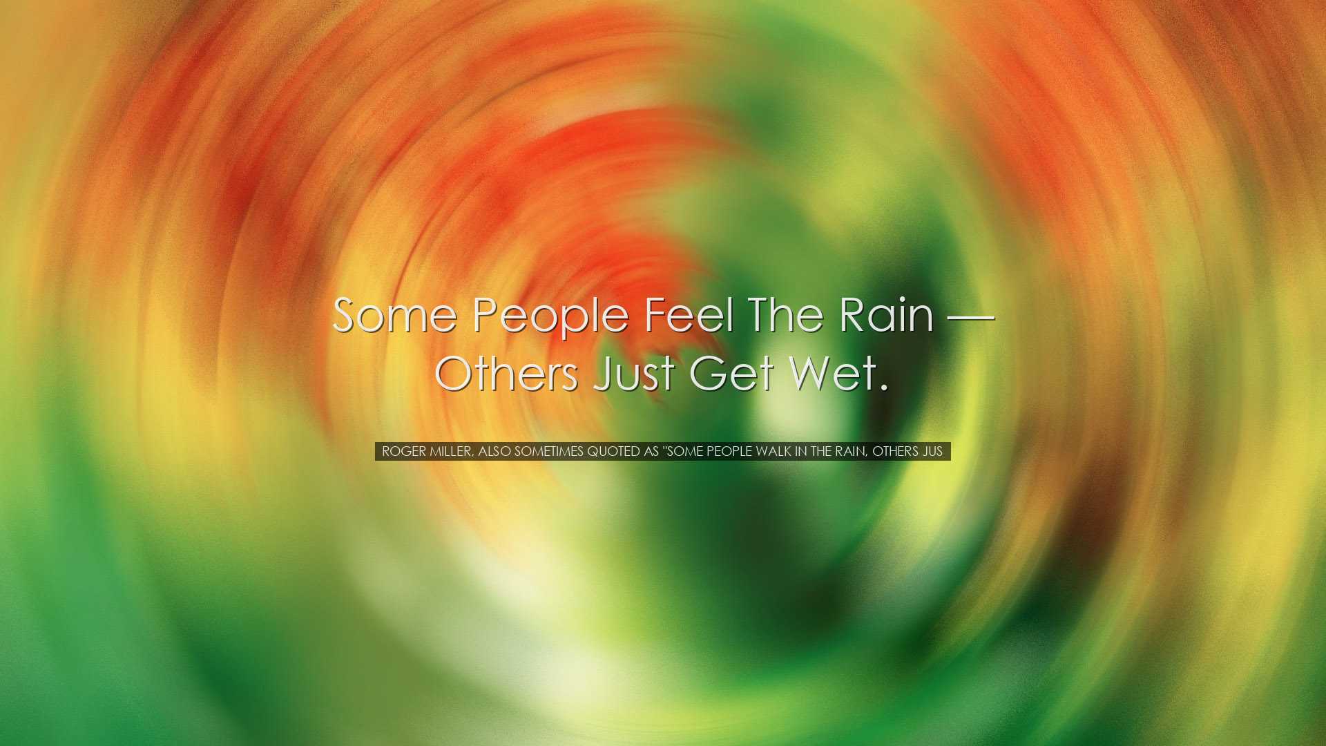 Some people feel the rain — others just get wet. - Roger Mil