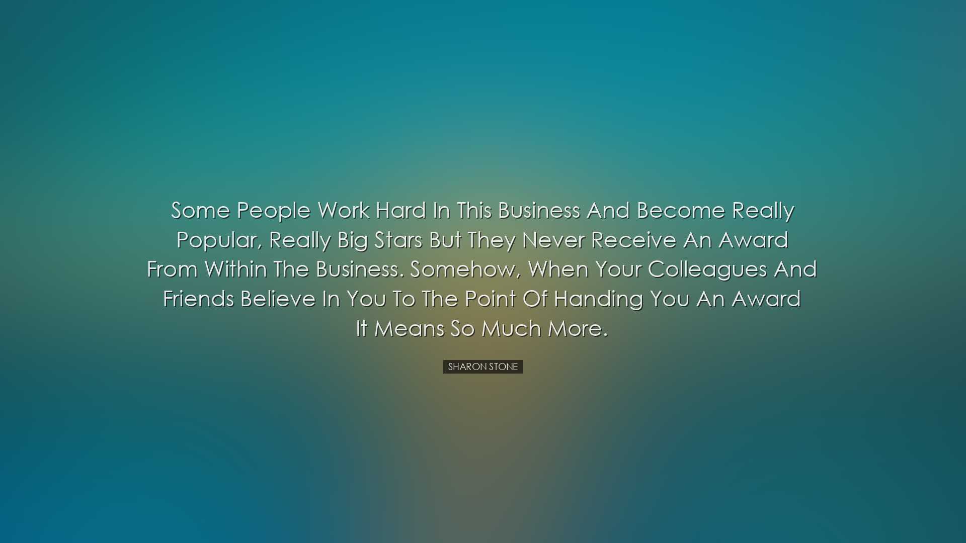 Some people work hard in this business and become really popular,