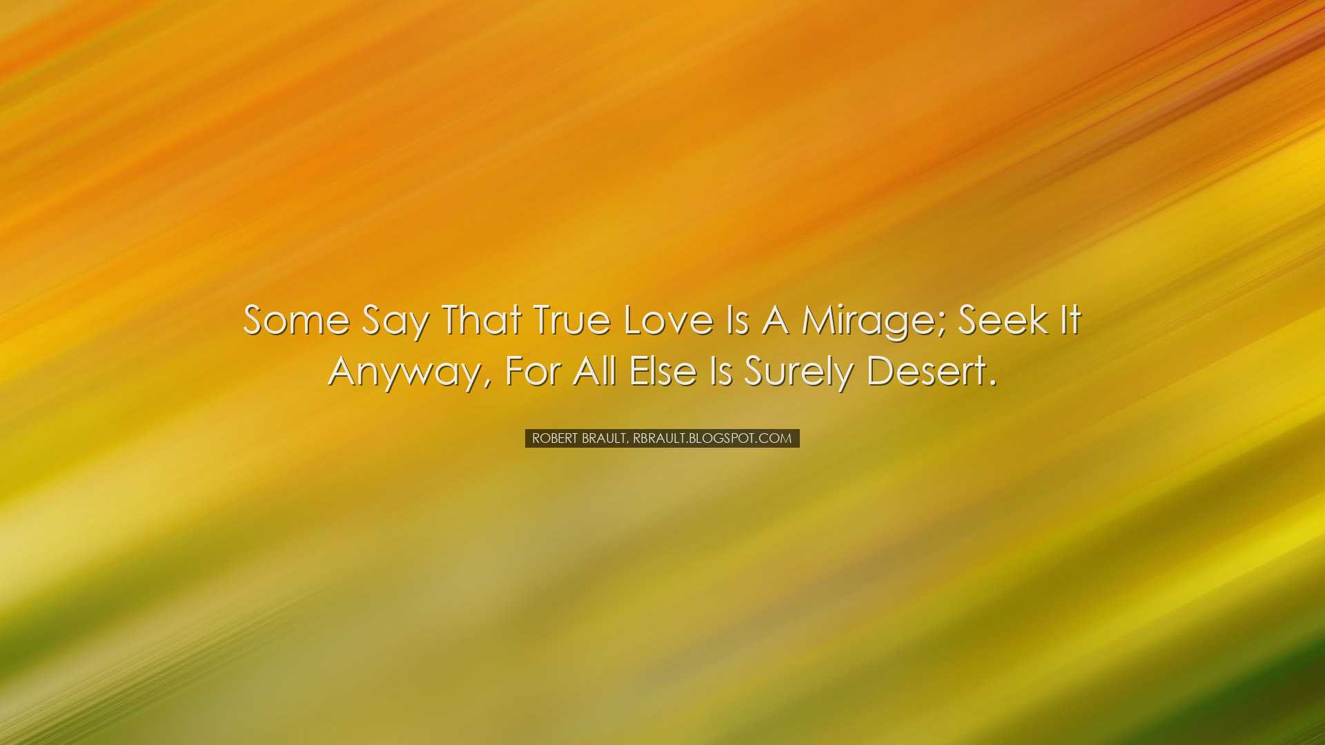 Some say that true love is a mirage; seek it anyway, for all else