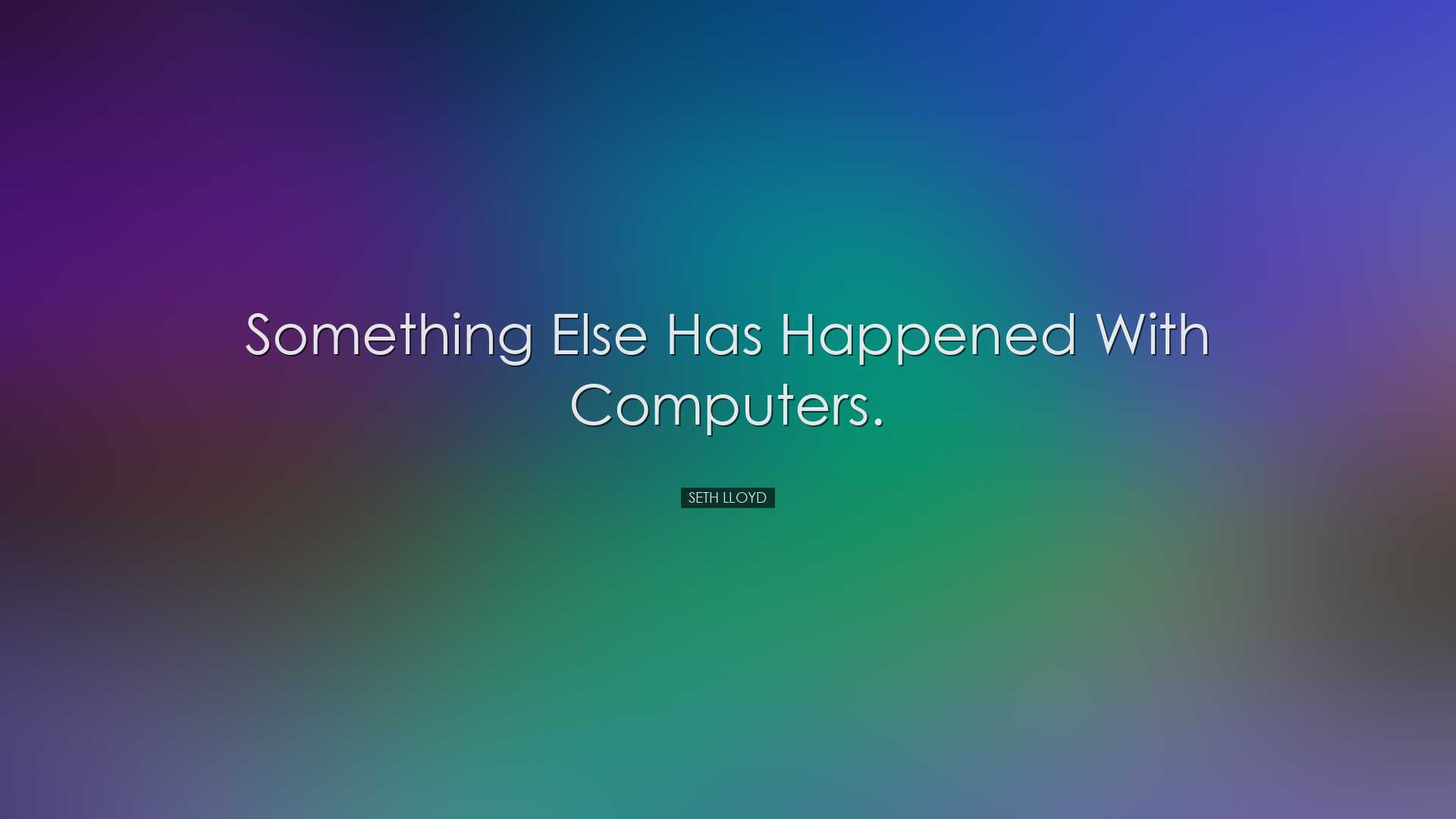 Something else has happened with computers. - Seth Lloyd