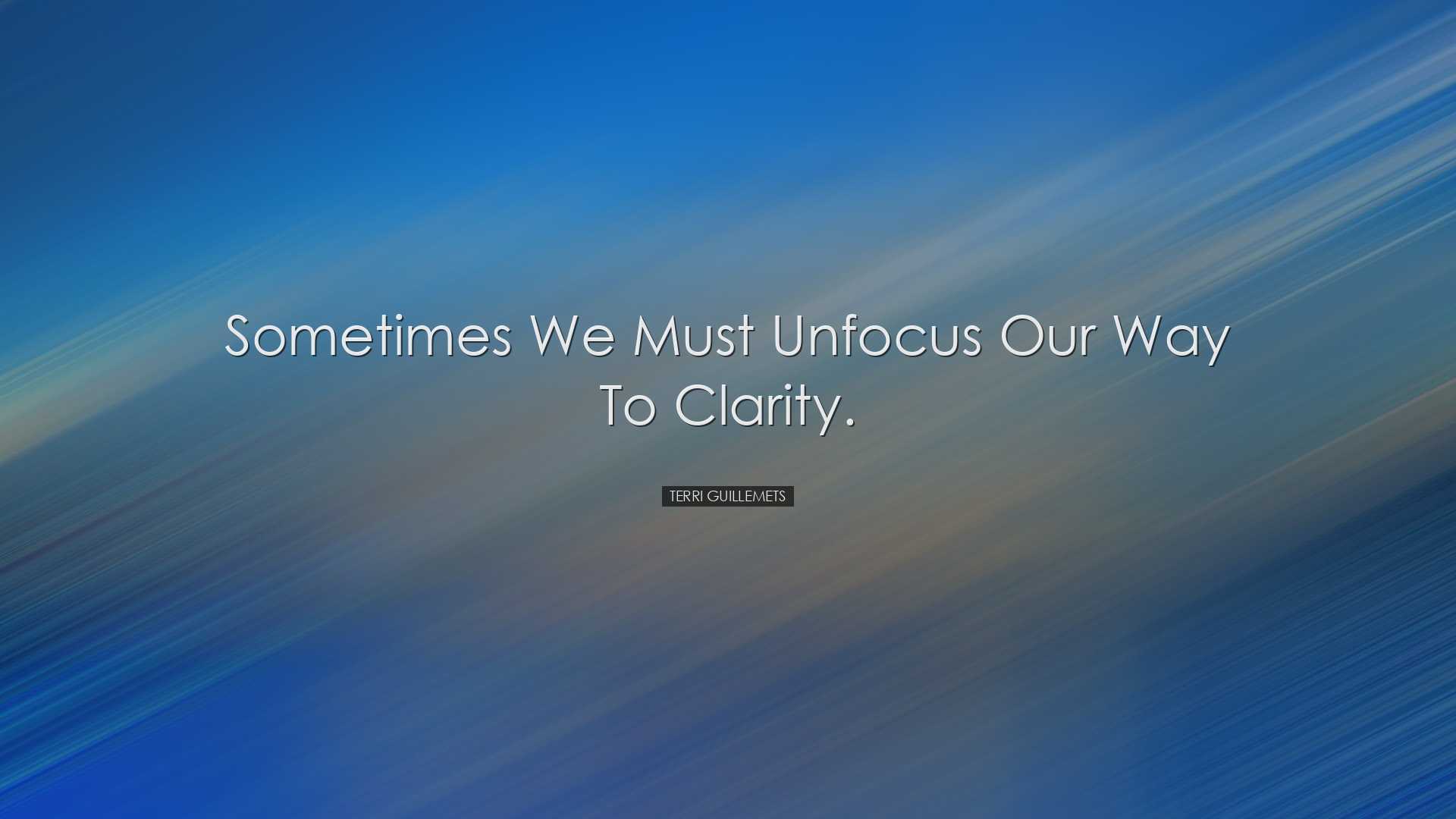 Sometimes we must unfocus our way to clarity. - Terri Guillemets