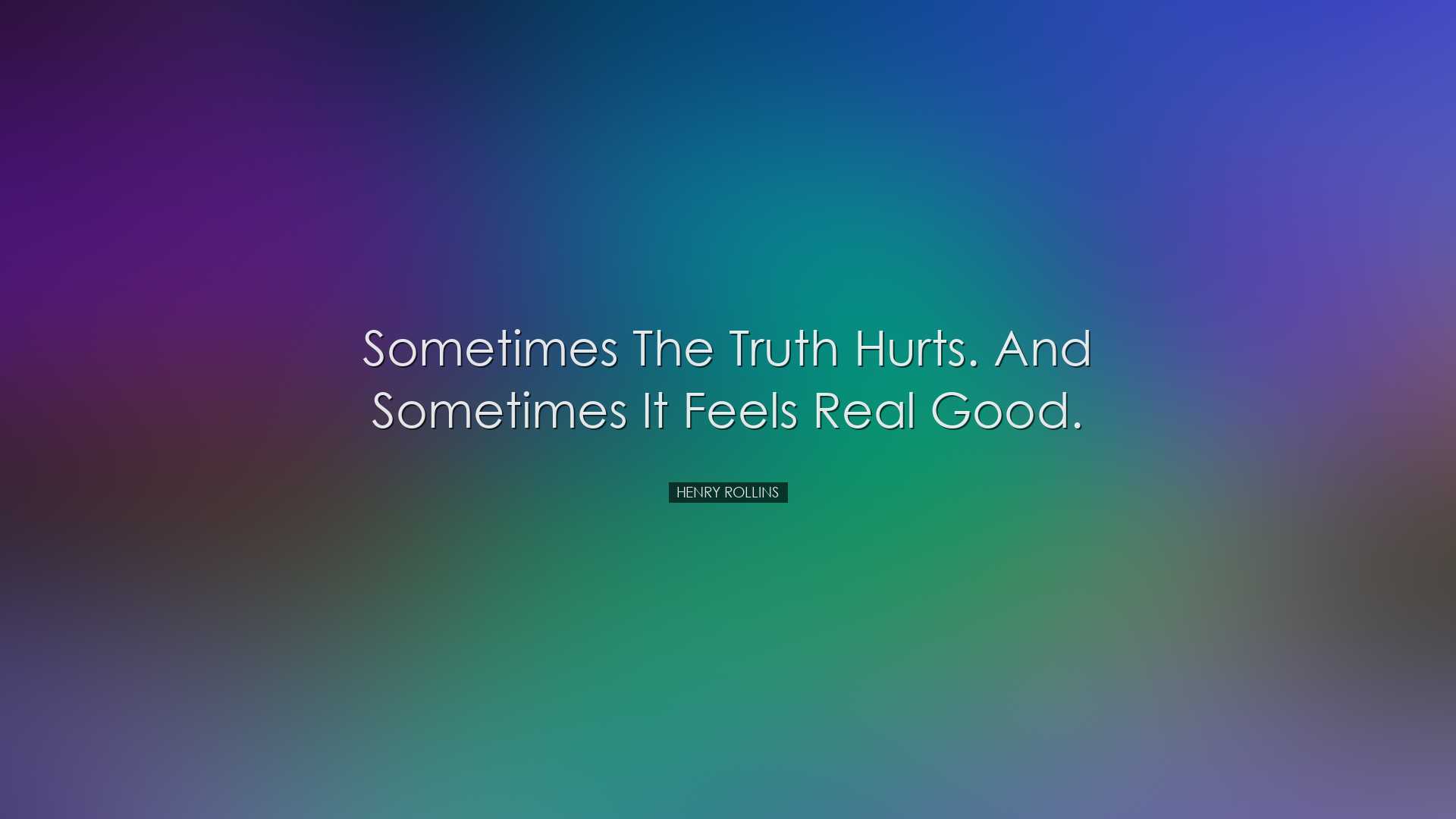 Sometimes the truth hurts. And sometimes it feels real good. - Hen