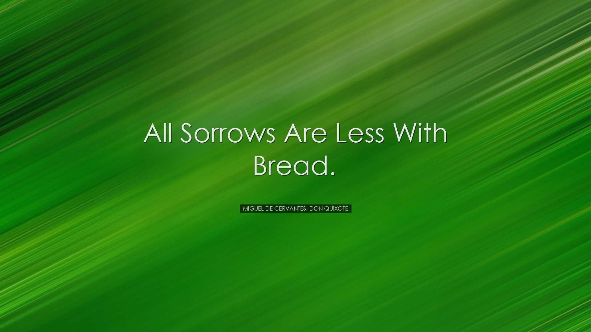 All sorrows are less with bread. - Miguel de Cervantes, Don Quixot