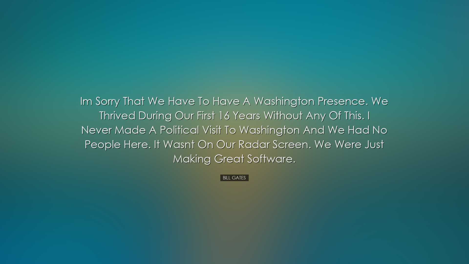 Im sorry that we have to have a Washington presence. We thrived du