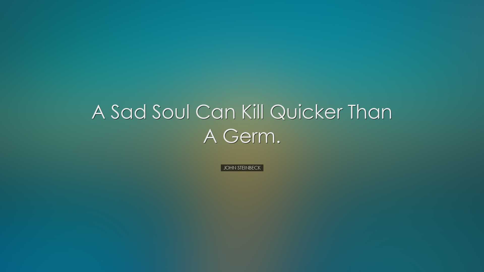 A sad soul can kill quicker than a germ. - John Steinbeck
