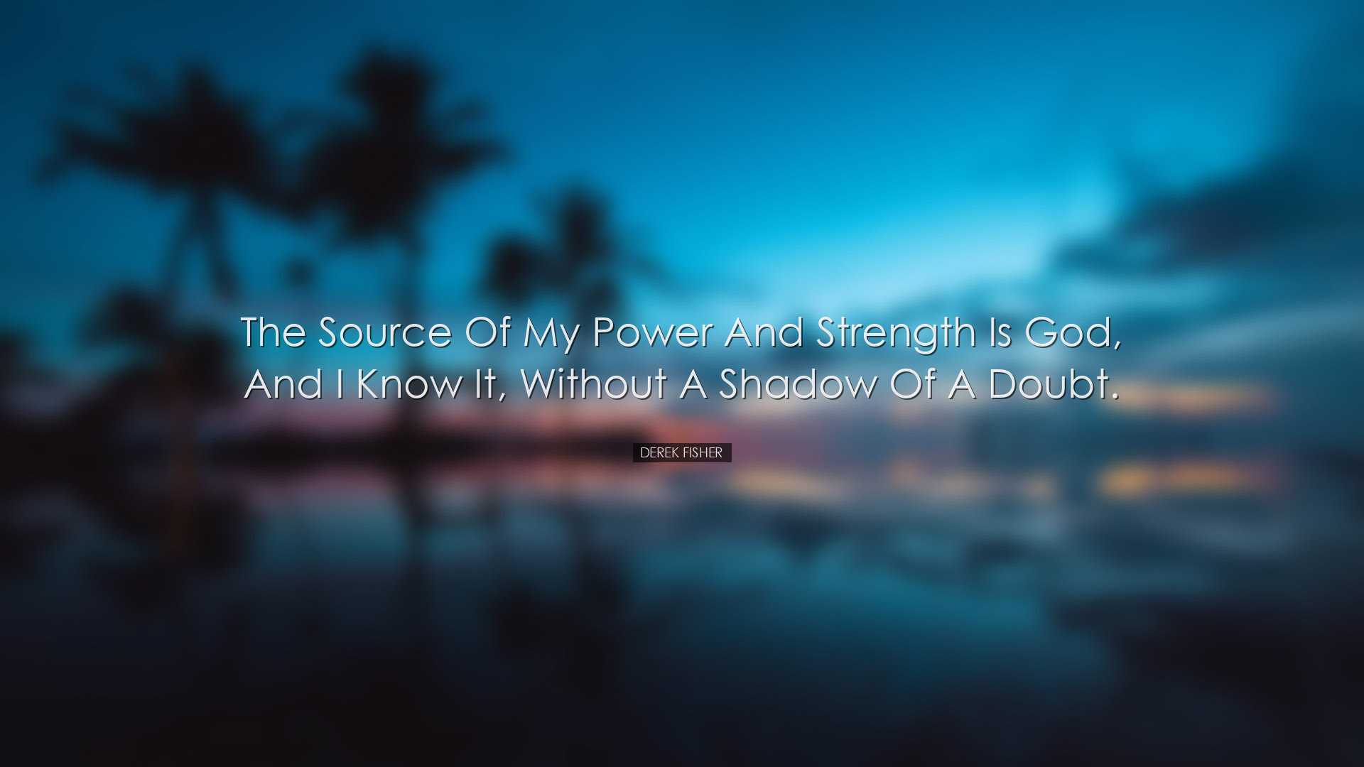 The source of my power and strength is God, and I know it, without