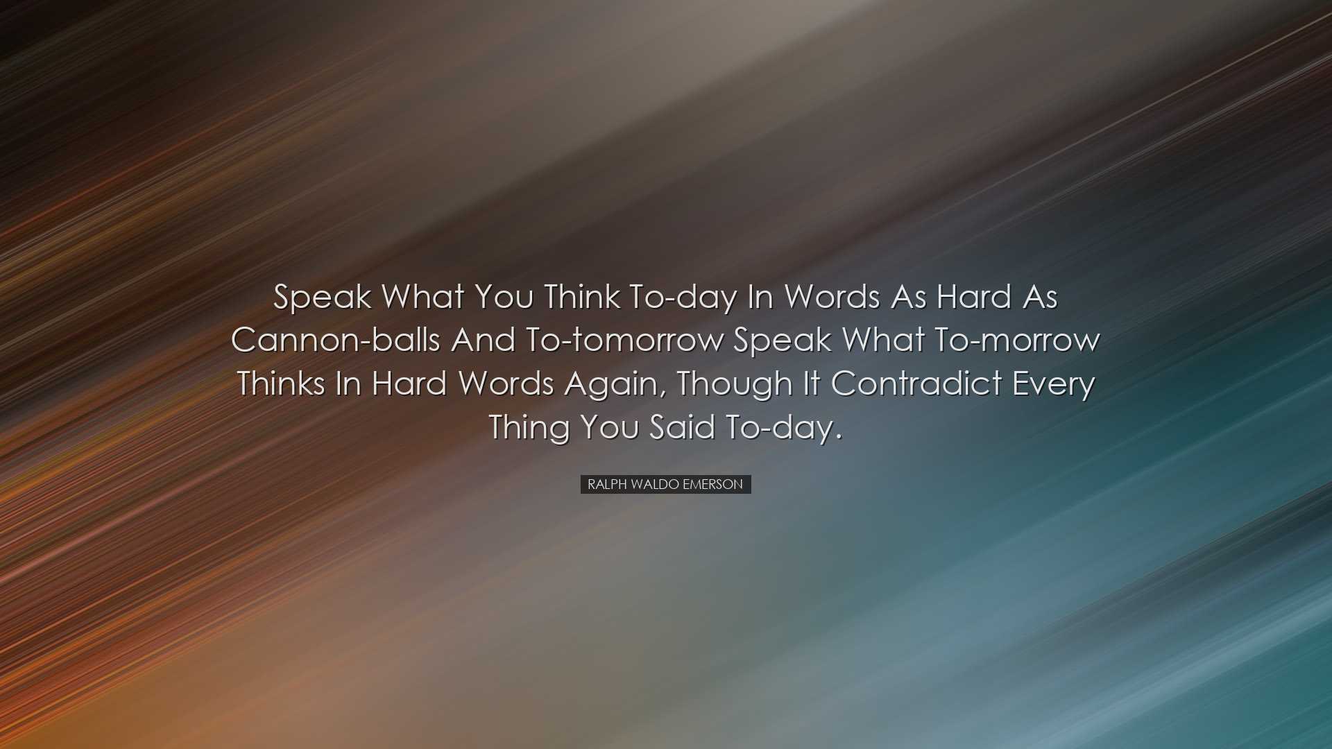 Speak what you think to-day in words as hard as cannon-balls and t