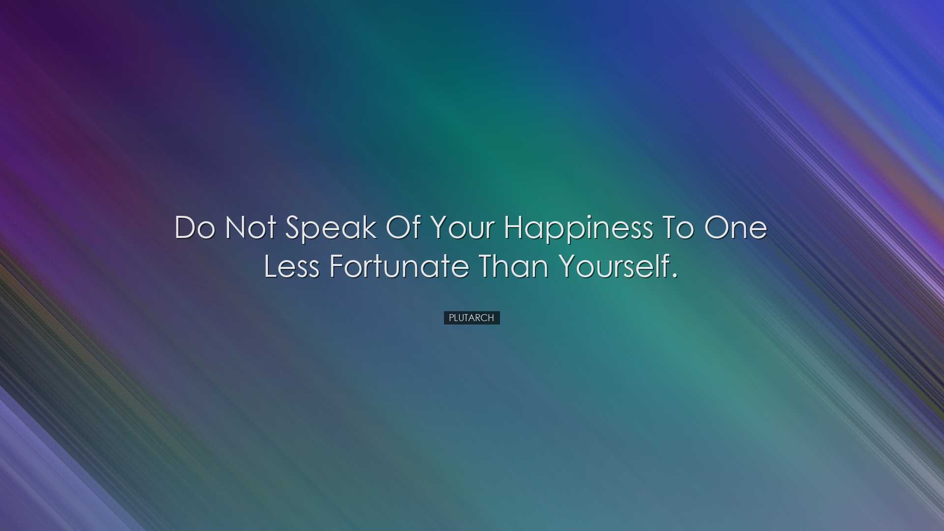 Do not speak of your happiness to one less fortunate than yourself