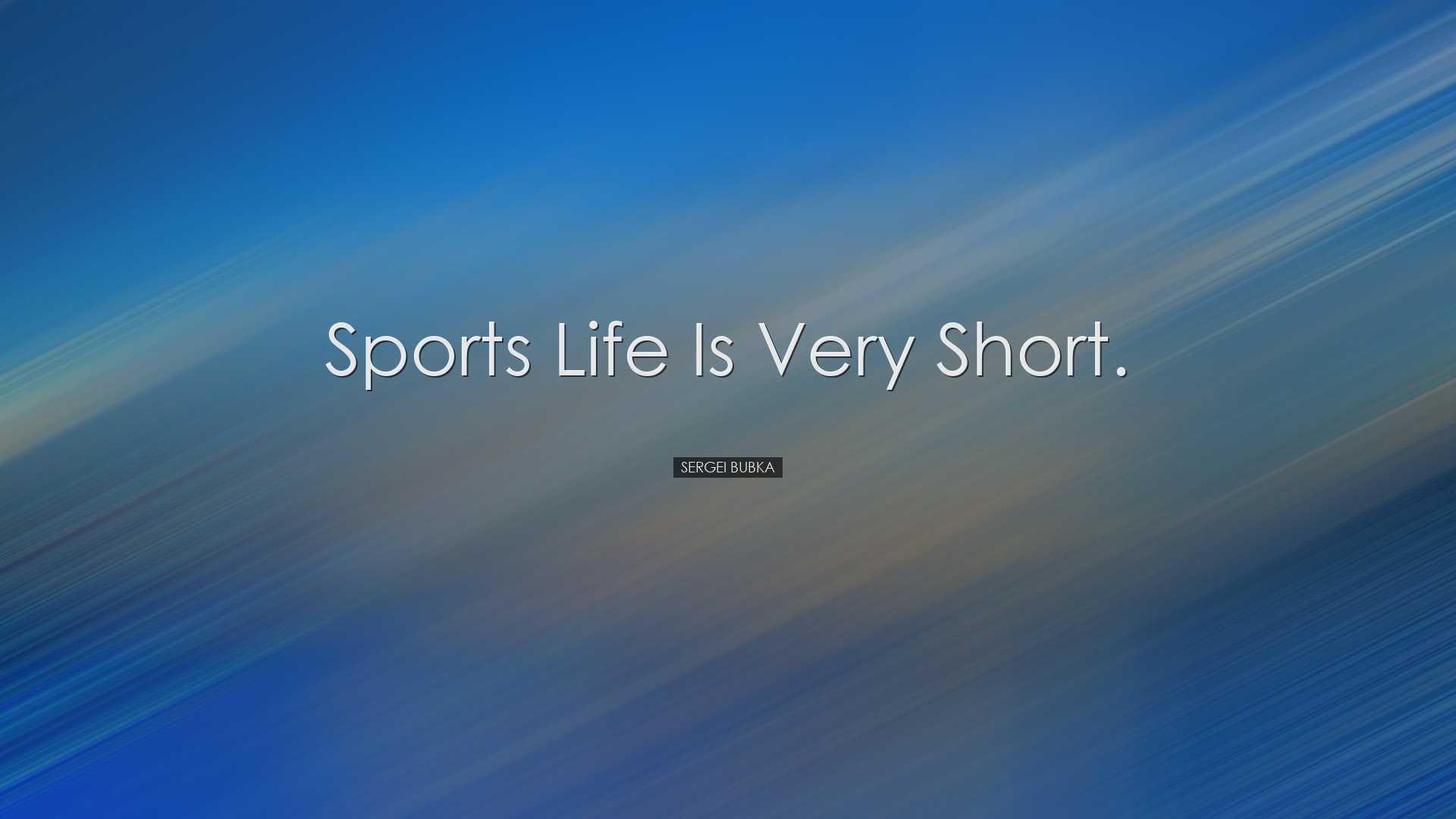 Sports life is very short. - Sergei Bubka