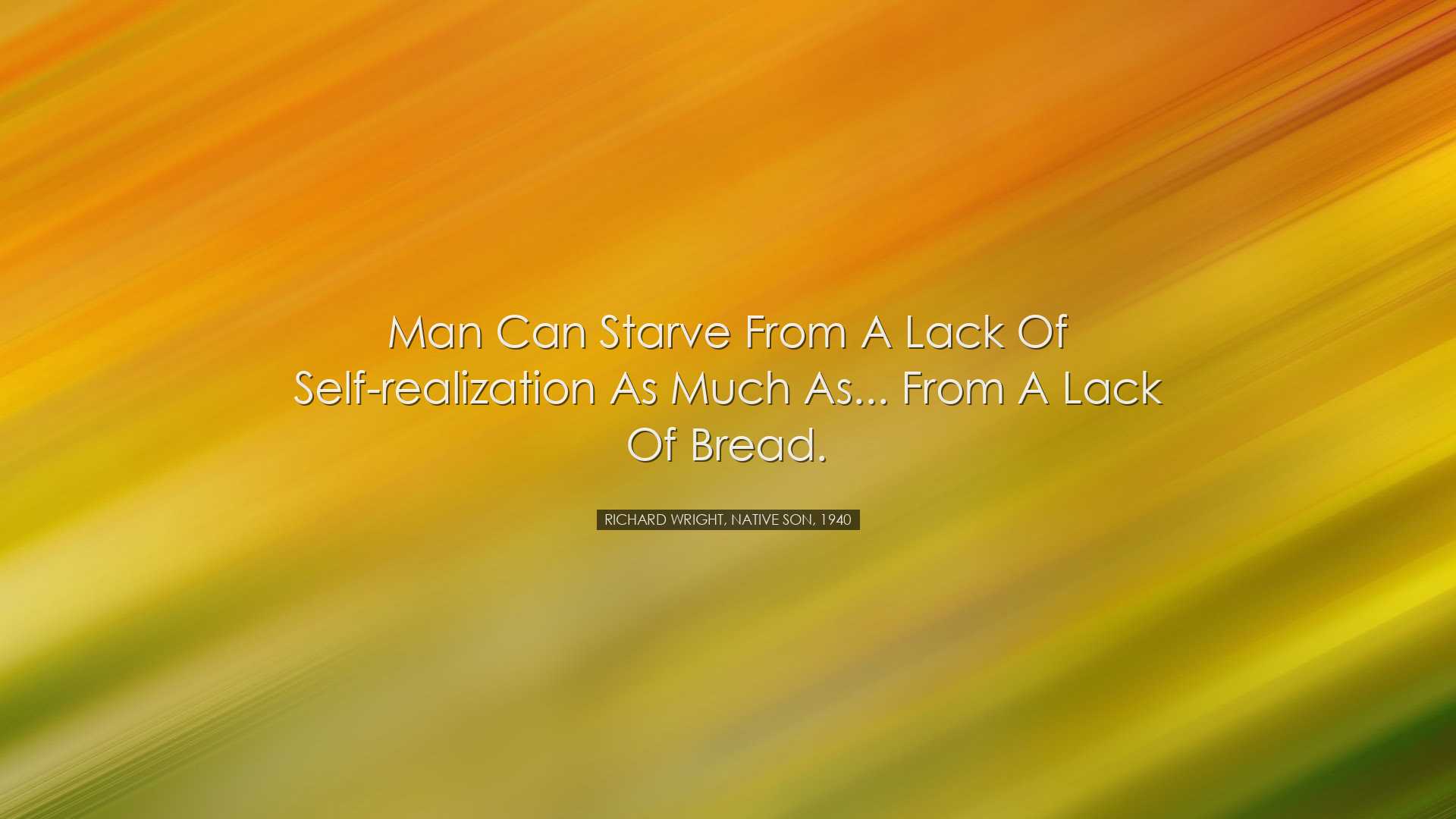 Man can starve from a lack of self-realization as much as... from