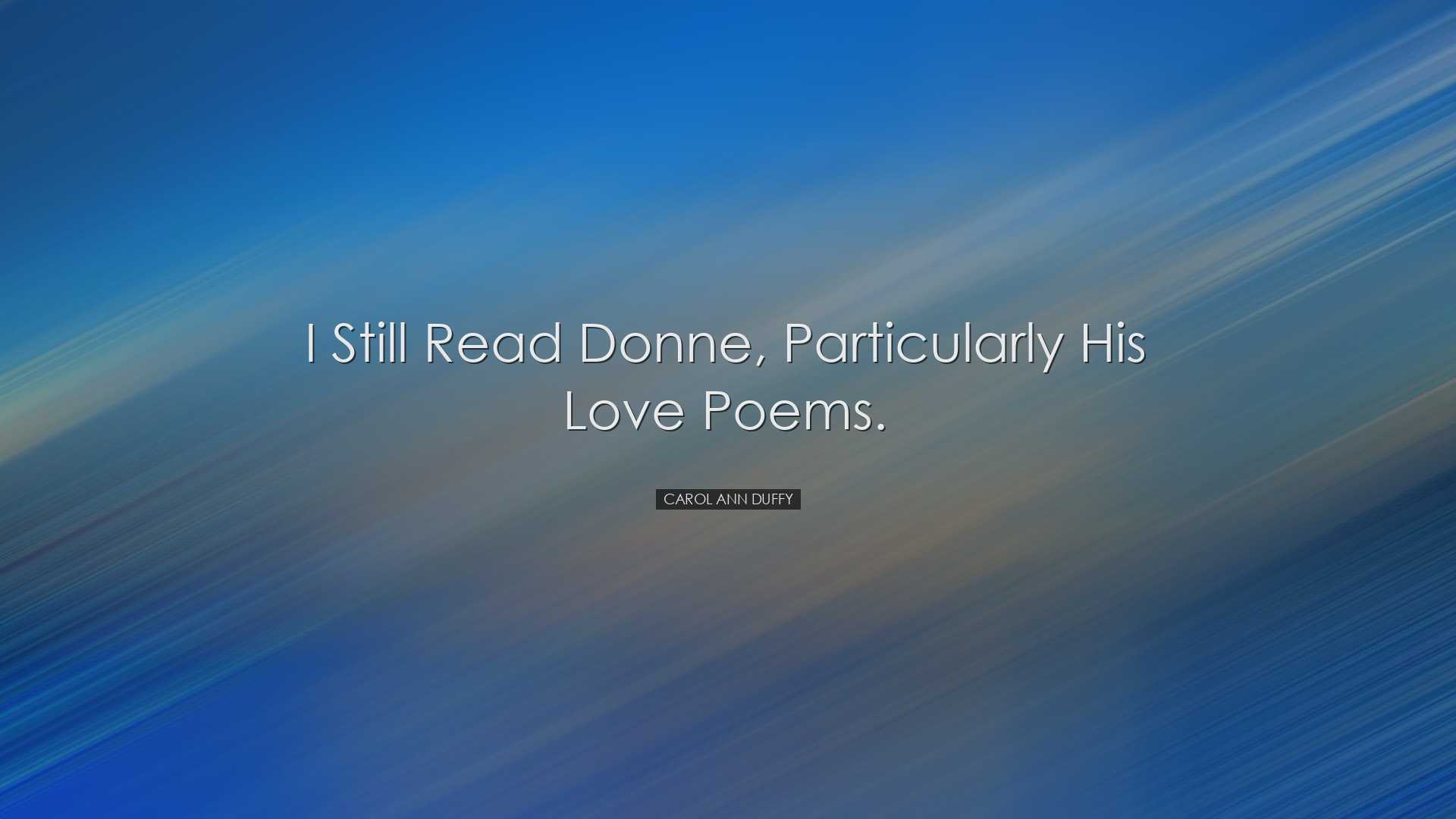 I still read Donne, particularly his love poems. - Carol Ann Duffy