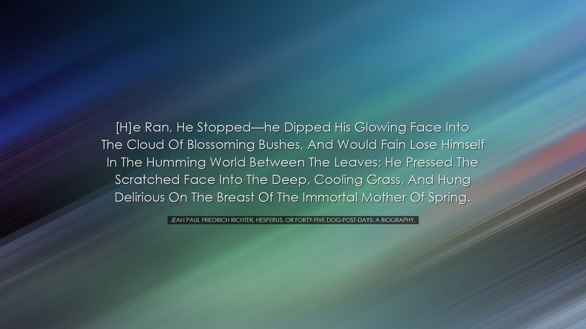 [H]e ran, he stopped—he dipped his glowing face into the clo