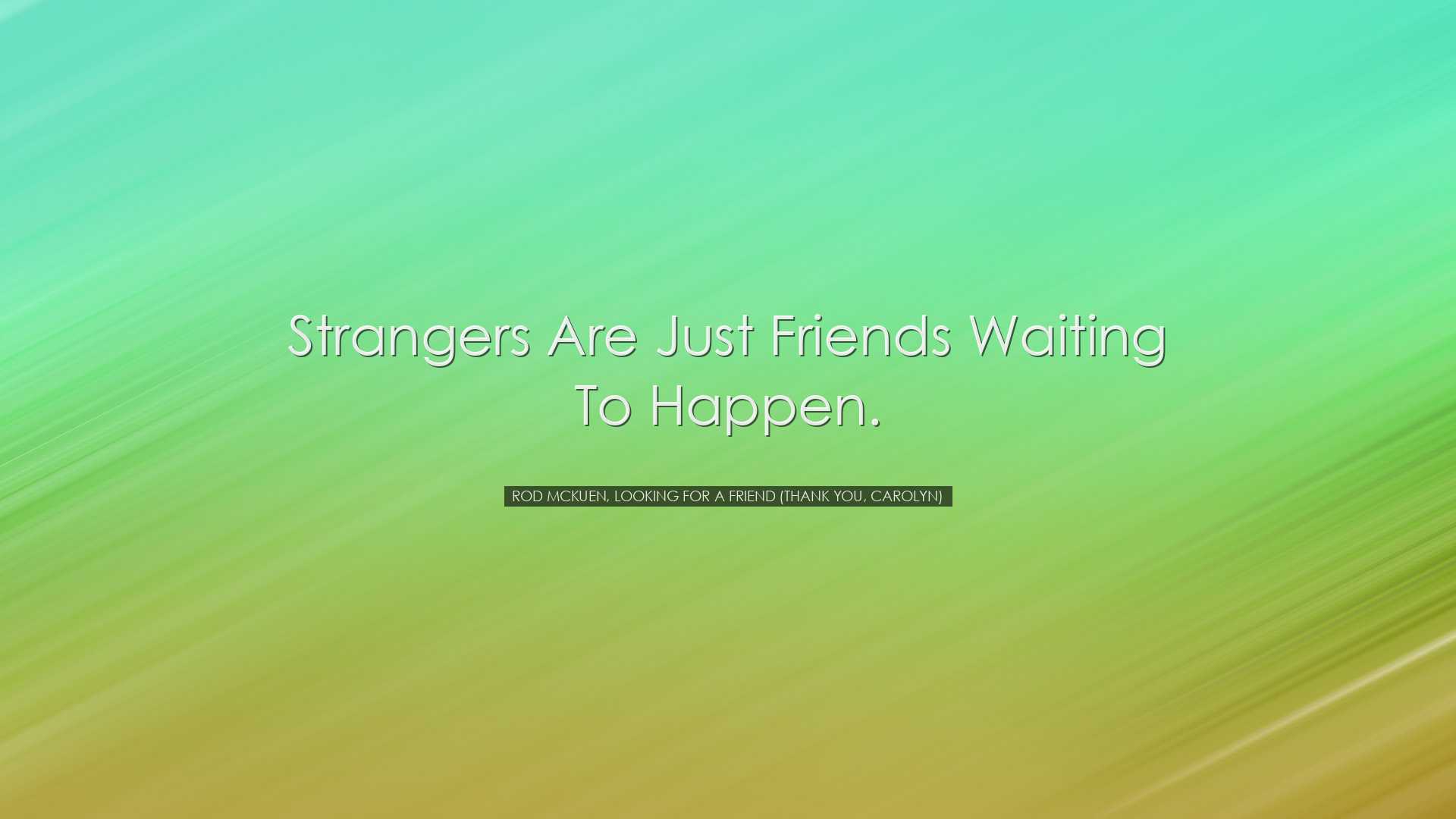 Strangers are just friends waiting to happen. - Rod McKuen, Lookin