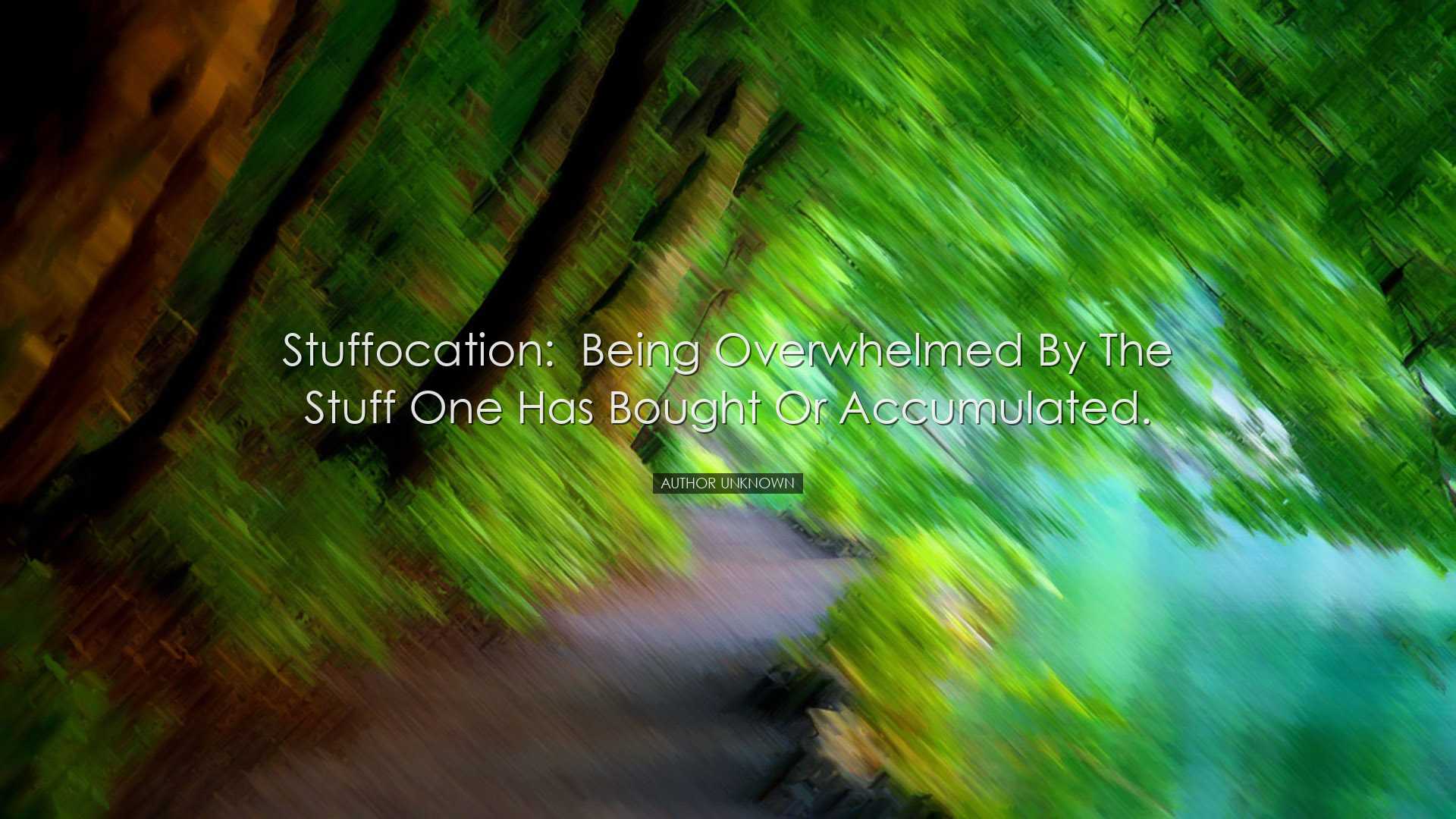 Stuffocation:  being overwhelmed by the stuff one has bought or ac